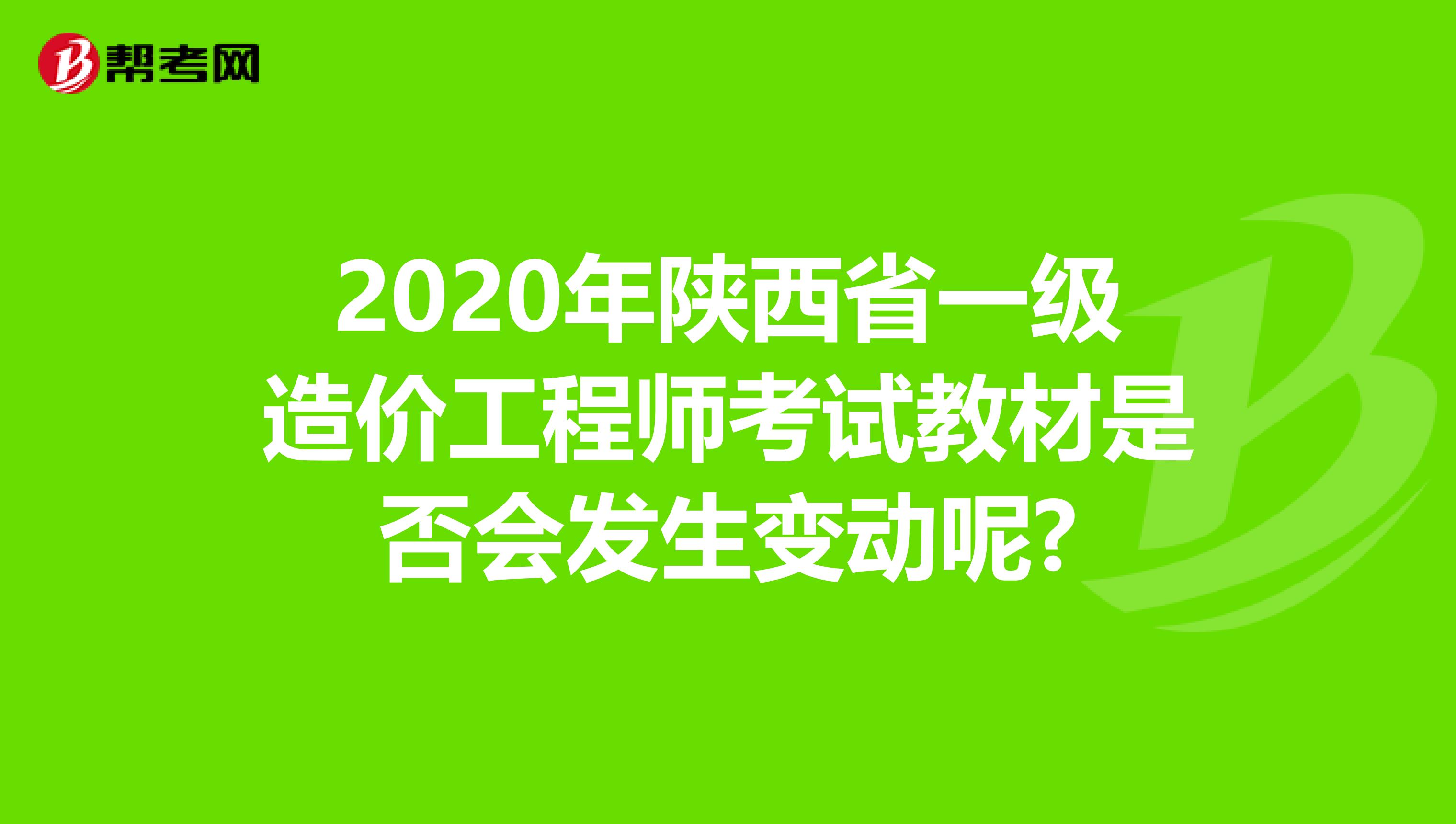 2020年陕西省一级造价工程师考试教材是否会发生变动呢?