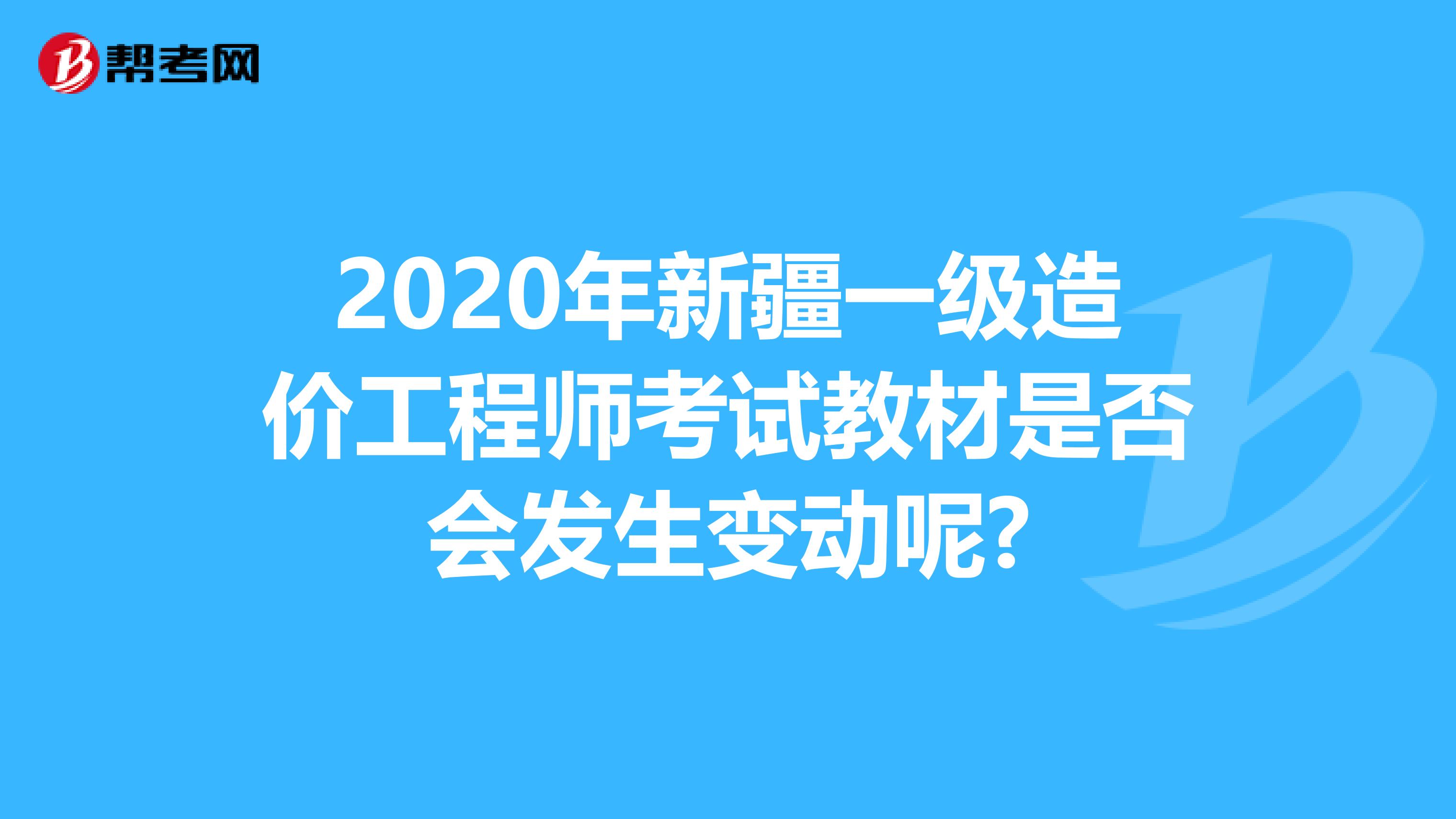 2020年新疆一级造价工程师考试教材是否会发生变动呢?