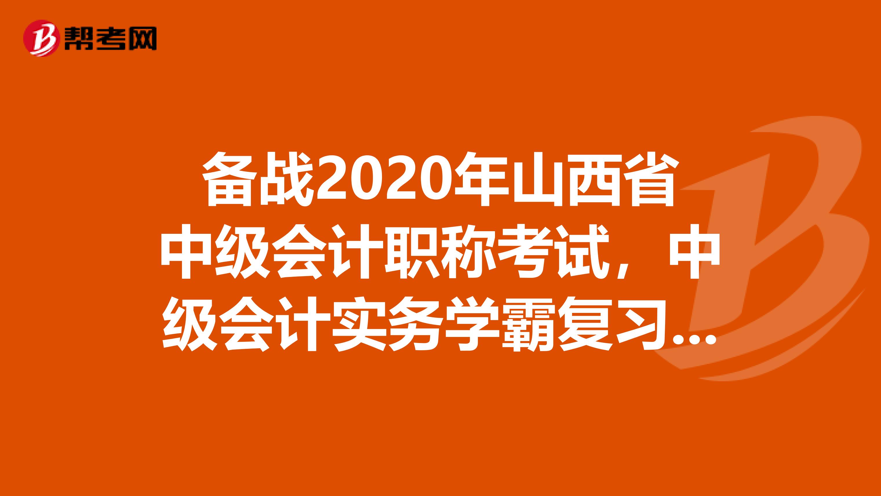 備戰(zhàn)2020年山西省中級會計職稱考試，中級會計實務學霸復習計劃！