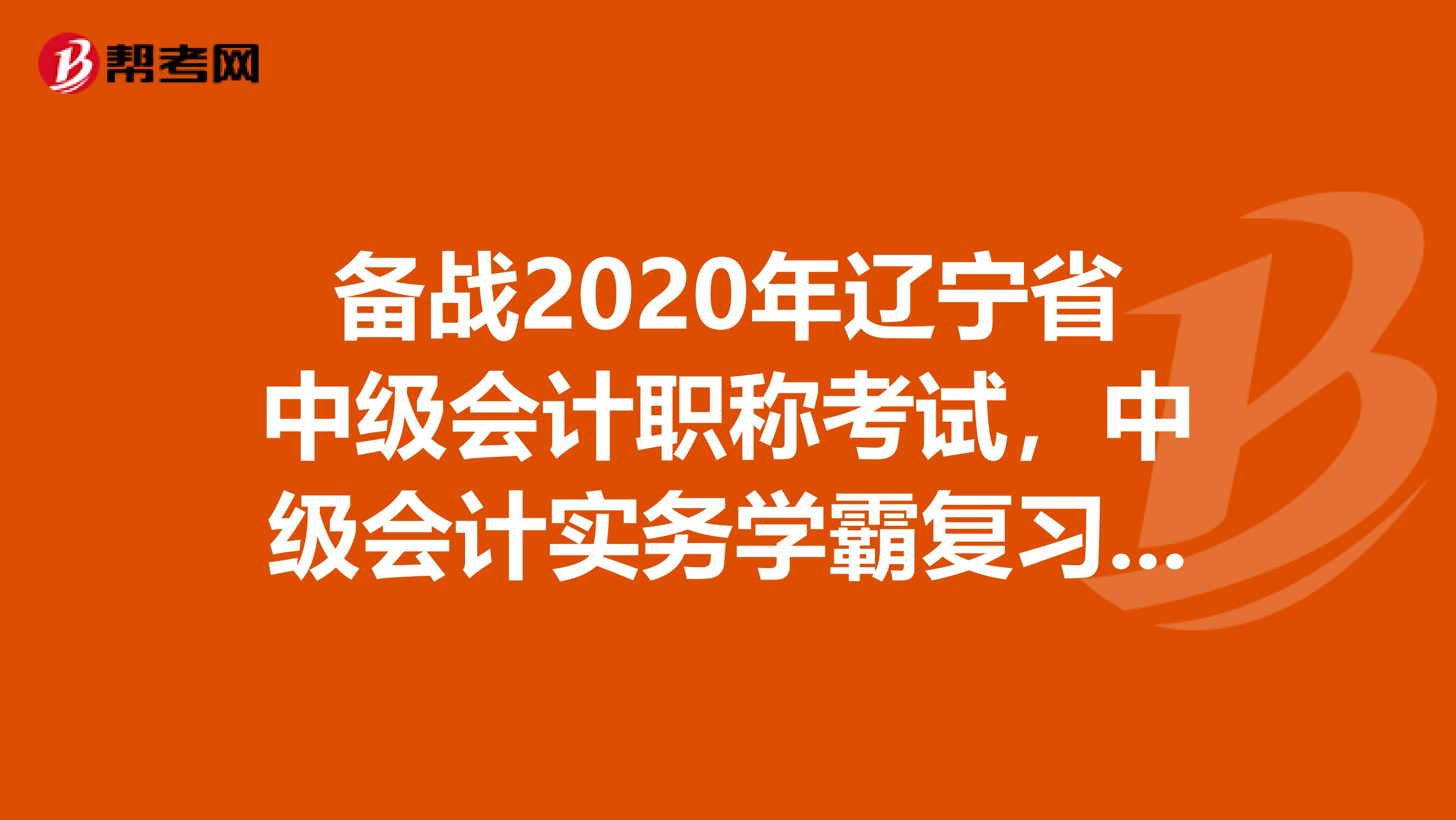 备战2020年辽宁省中级会计职称考试，中级会计实务学霸复习计划！