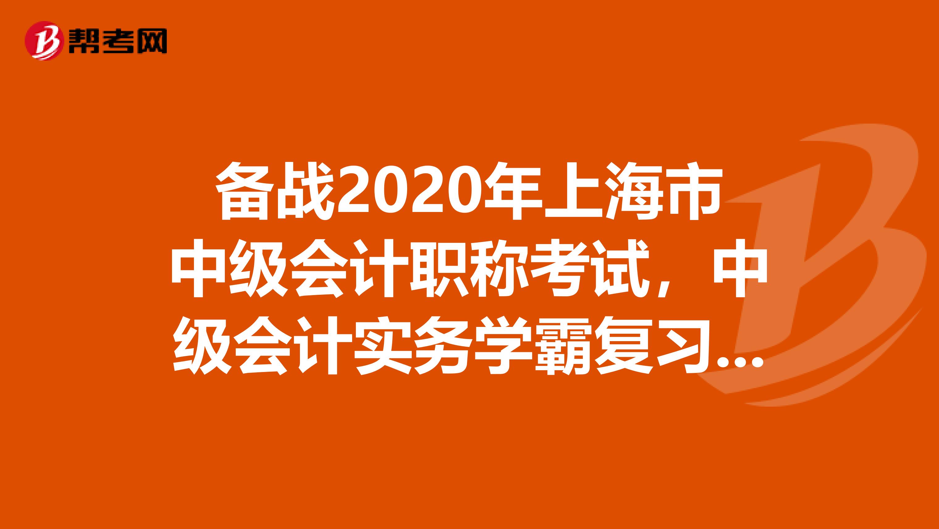 备战2020年上海市中级会计职称考试，中级会计实务学霸复习计划！