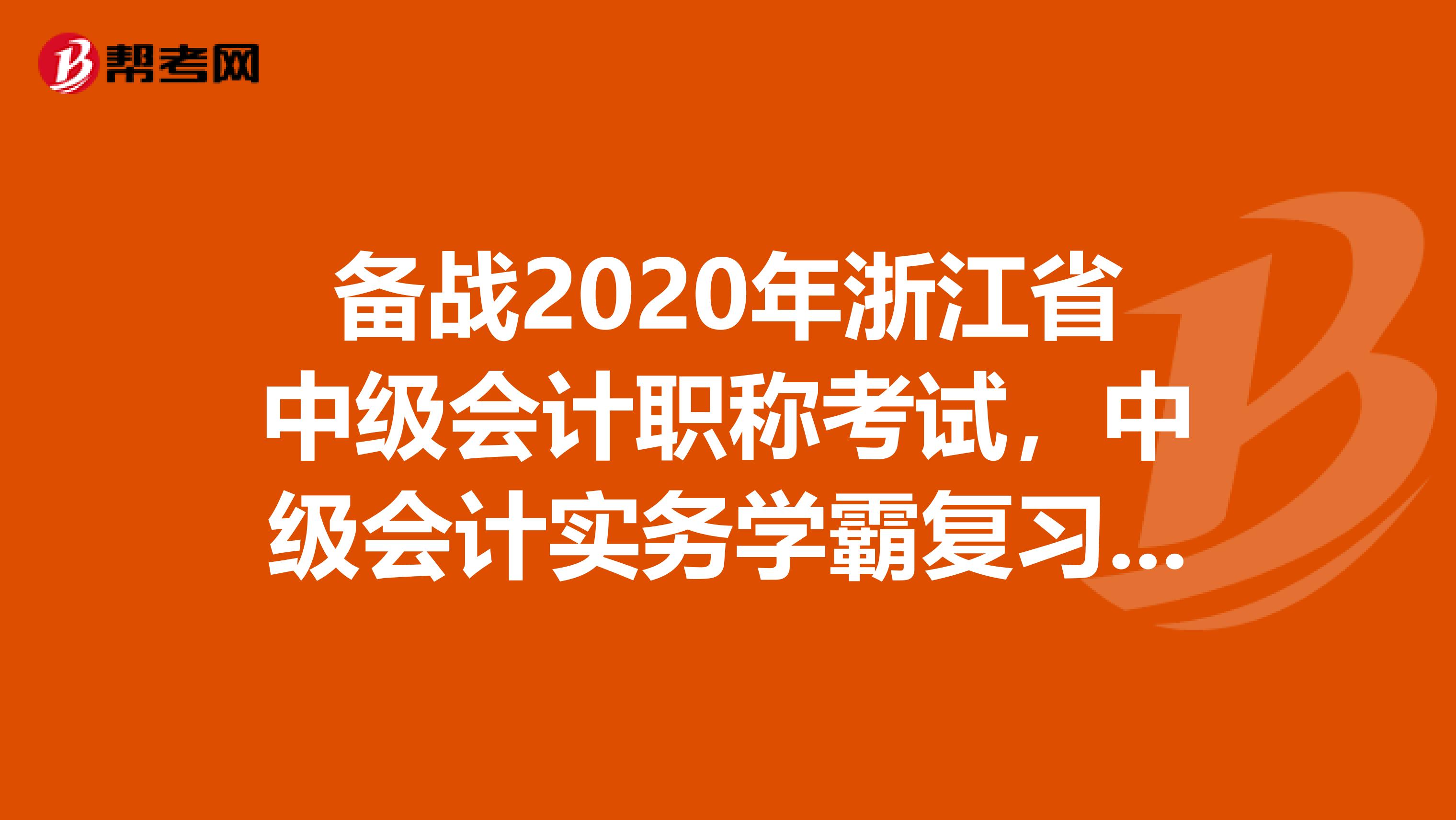 备战2020年浙江省中级会计职称考试，中级会计实务学霸复习计划！