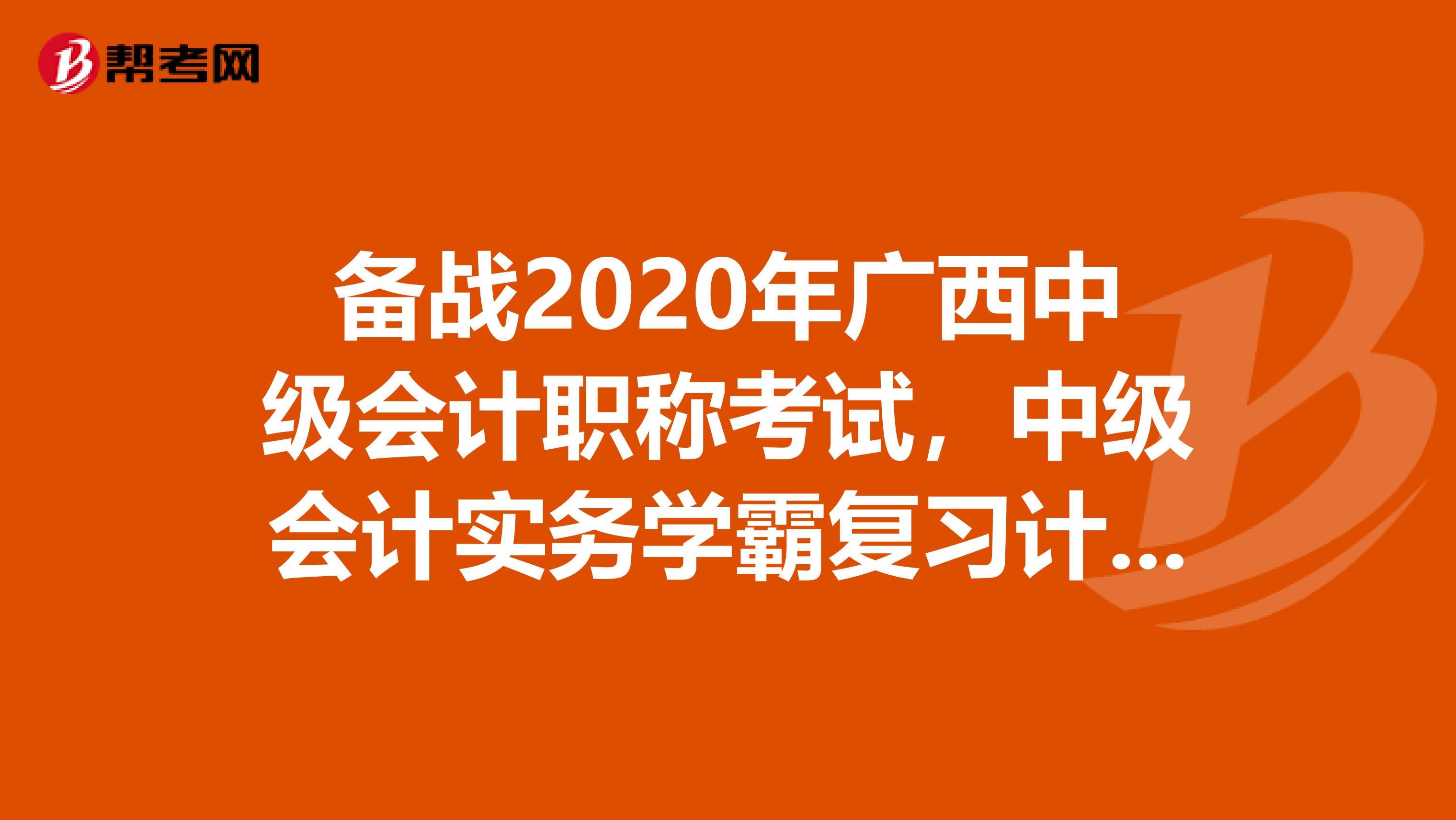 备战2020年广西中级会计职称考试，中级会计实务学霸复习计划！