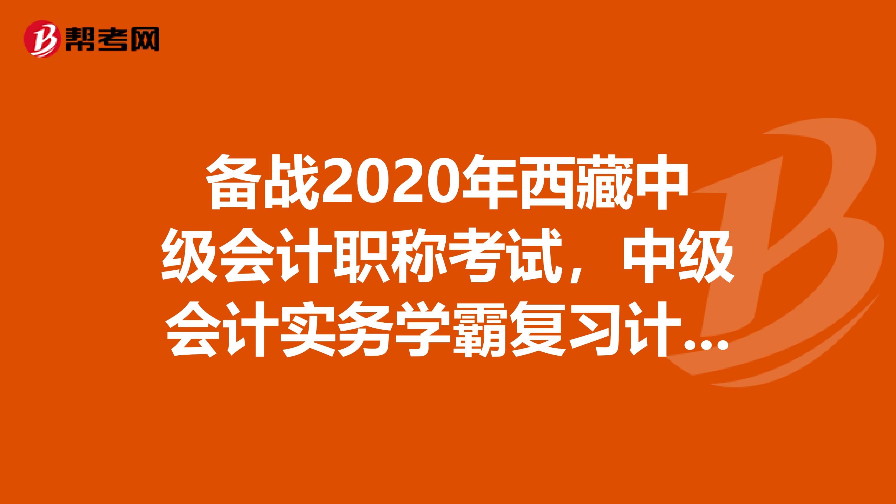 备战2020年西藏中级会计职称考试，中级会计实务学霸复习计划！