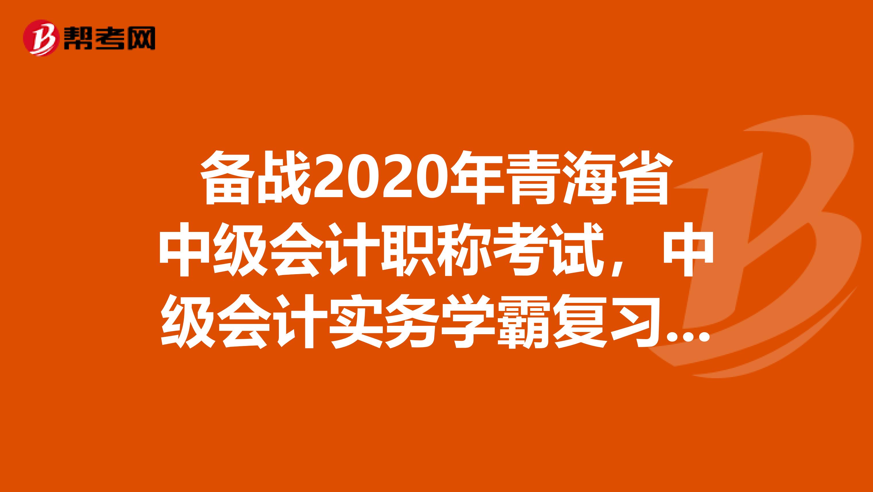 备战2020年青海省中级会计职称考试，中级会计实务学霸复习计划！