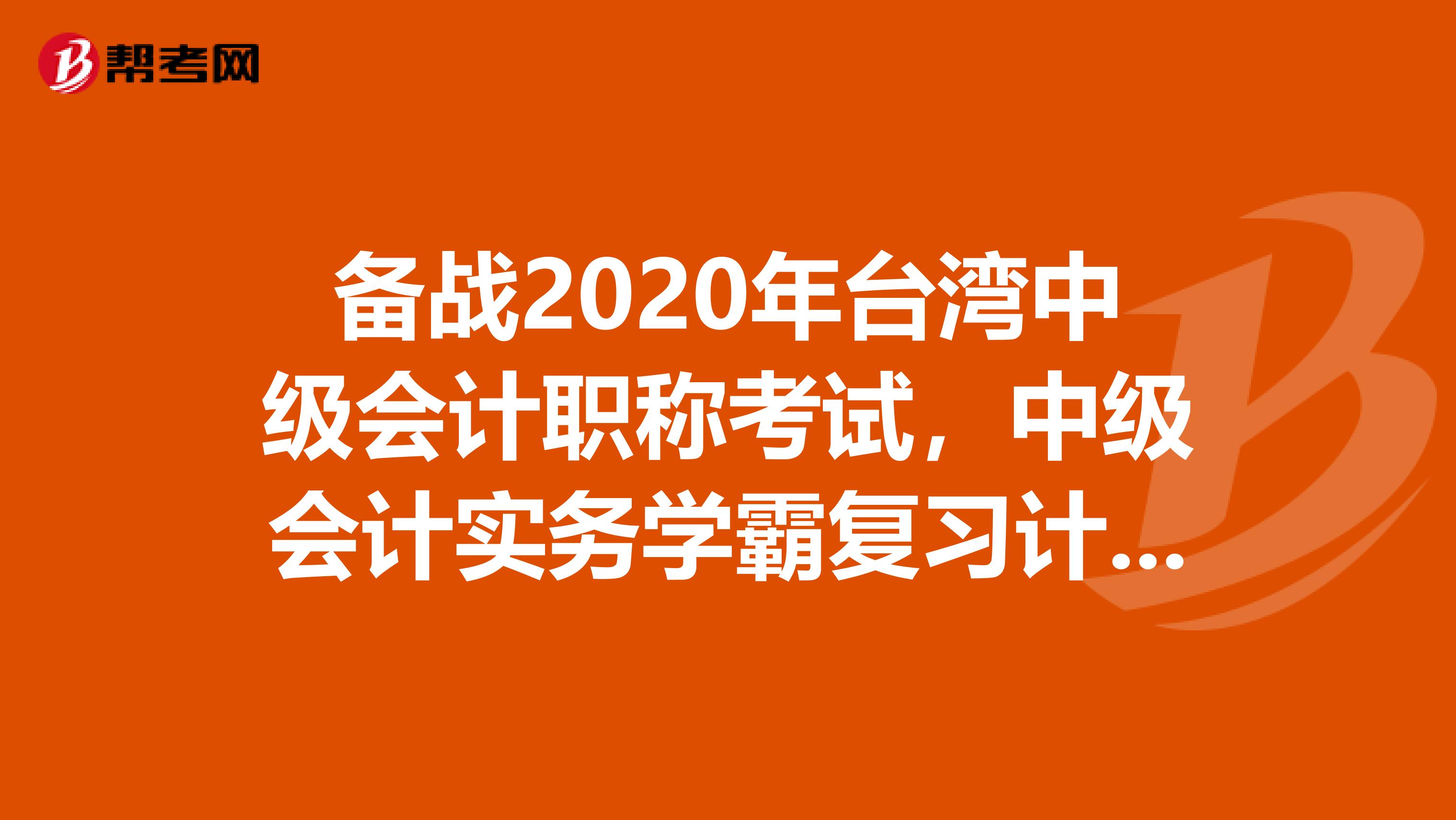 备战2020年台湾中级会计职称考试，中级会计实务学霸复习计划！