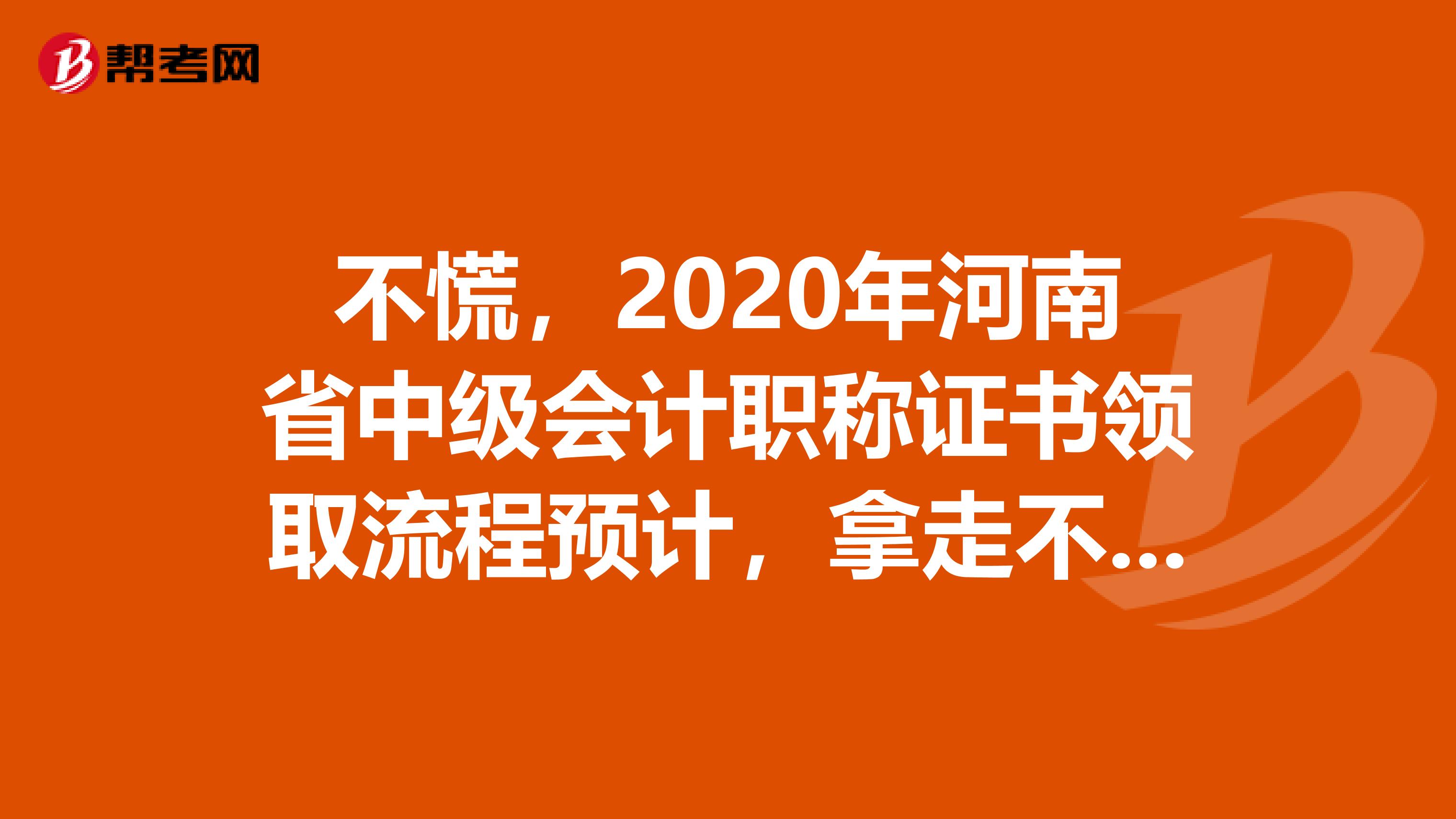 不慌，2020年河南省中级会计职称证书领取流程预计，拿走不谢！