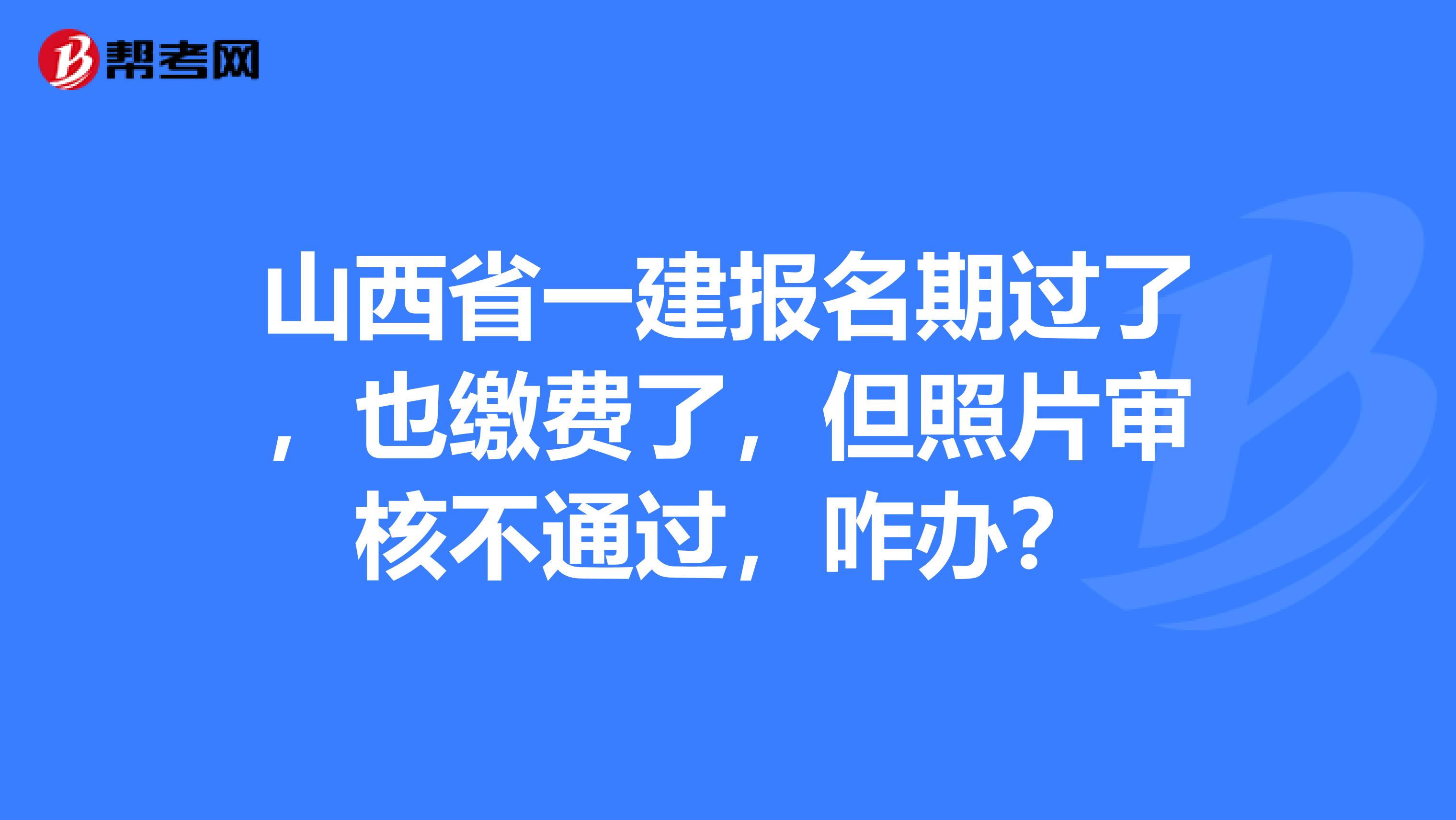 山西省一建报名期过了，也缴费了，但照片审核不通过，咋办？