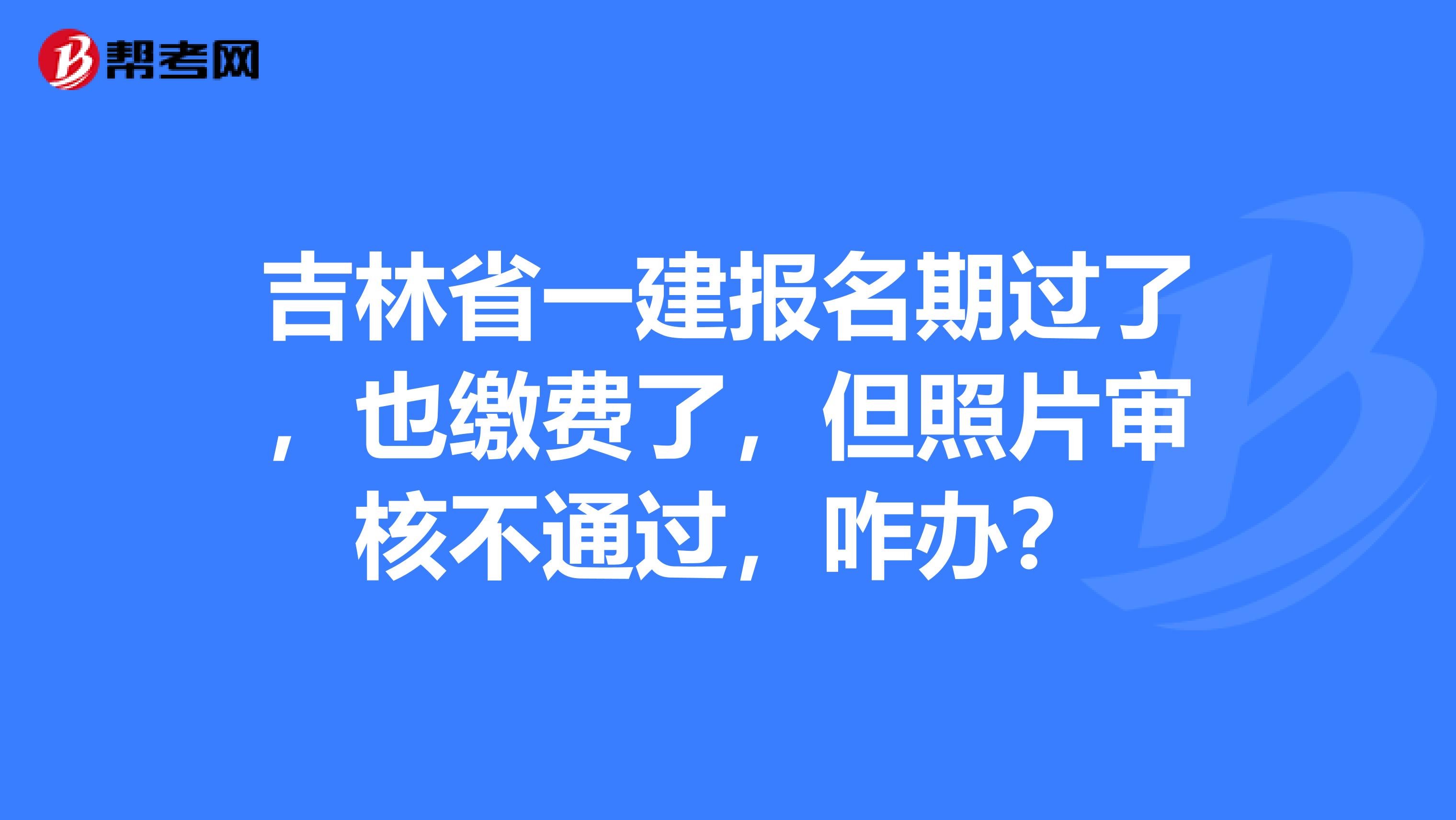 吉林省一建报名期过了，也缴费了，但照片审核不通过，咋办？