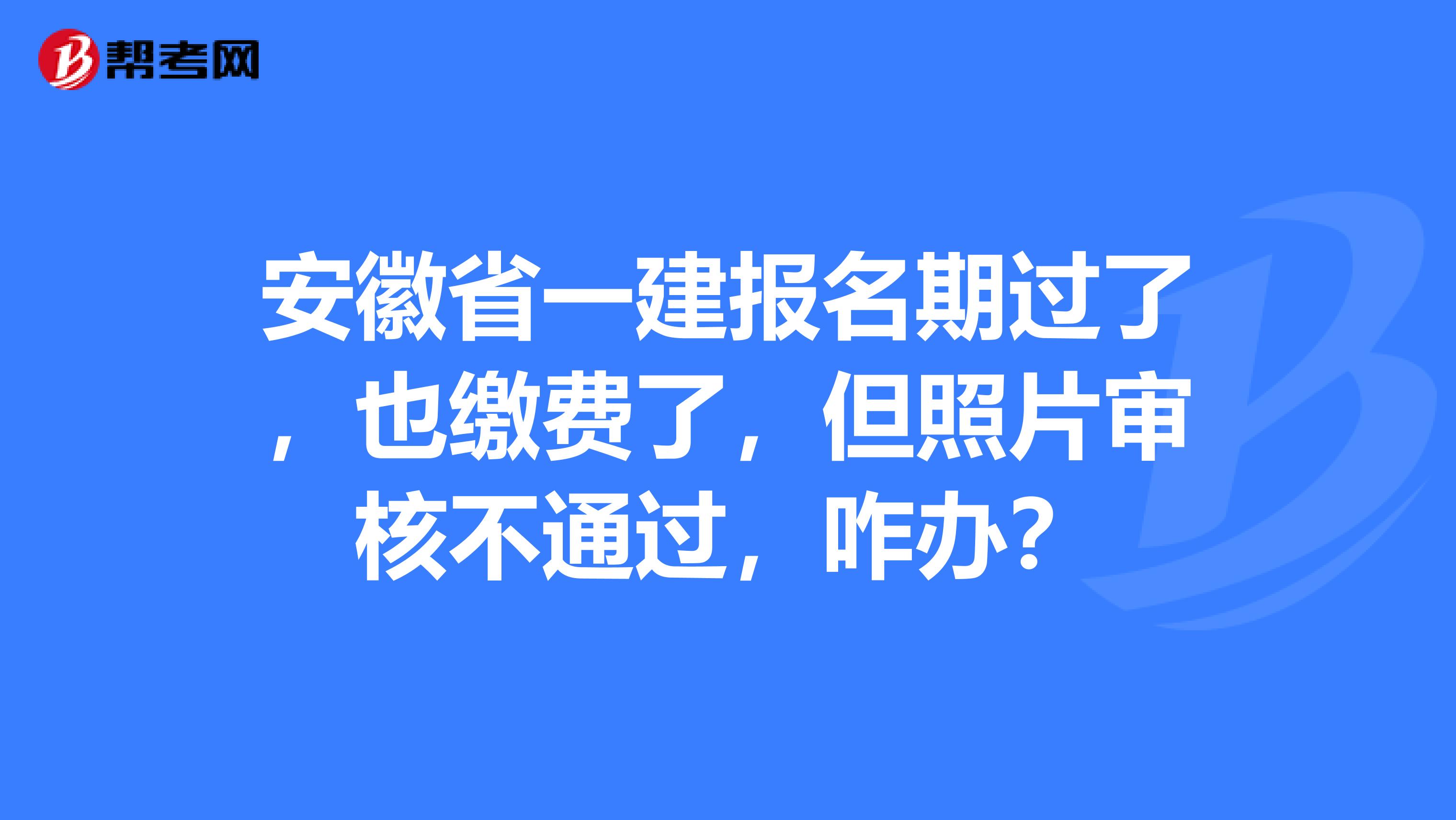 安徽省一建报名期过了，也缴费了，但照片审核不通过，咋办？