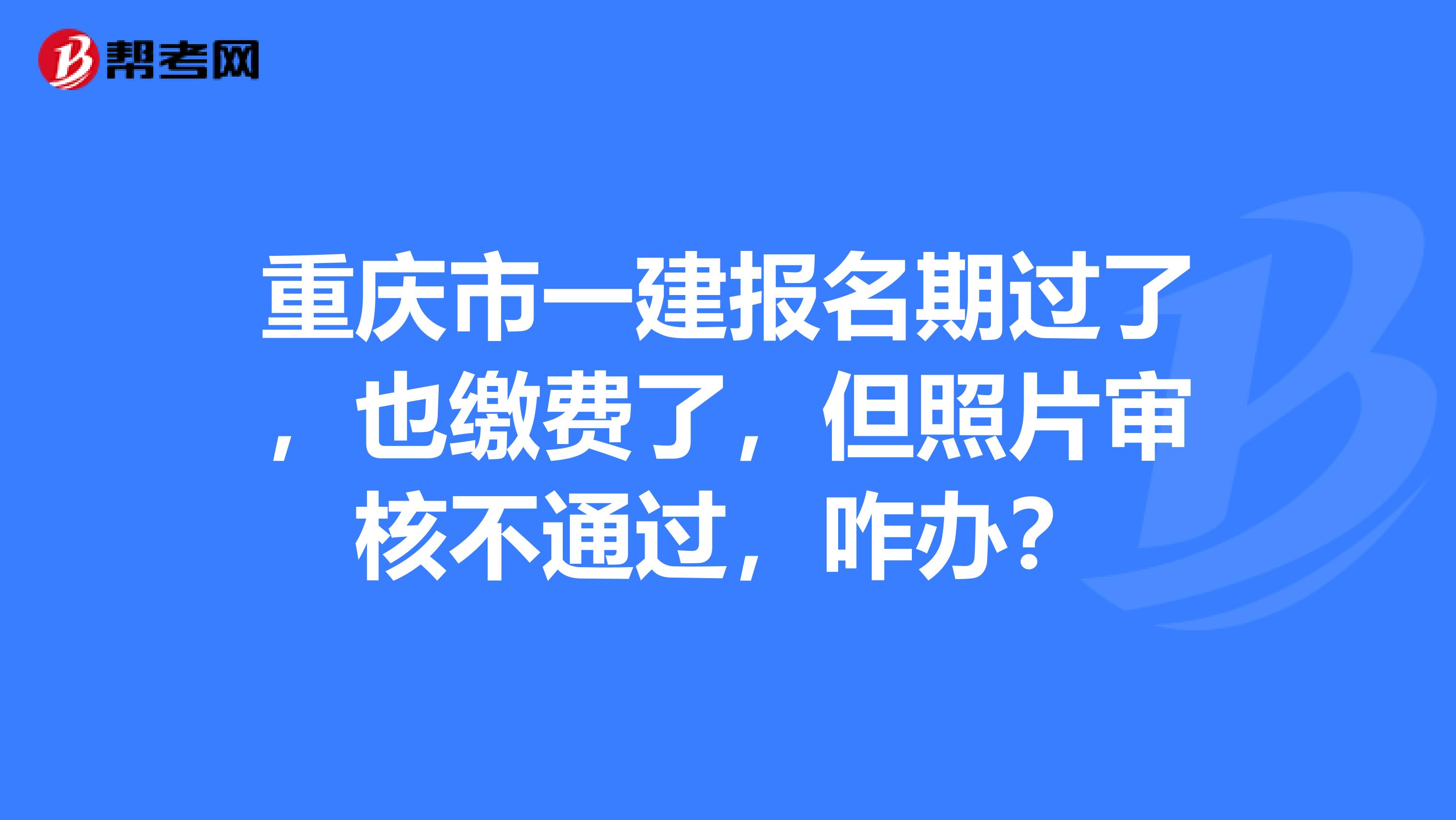 重庆市一建报名期过了，也缴费了，但照片审核不通过，咋办？