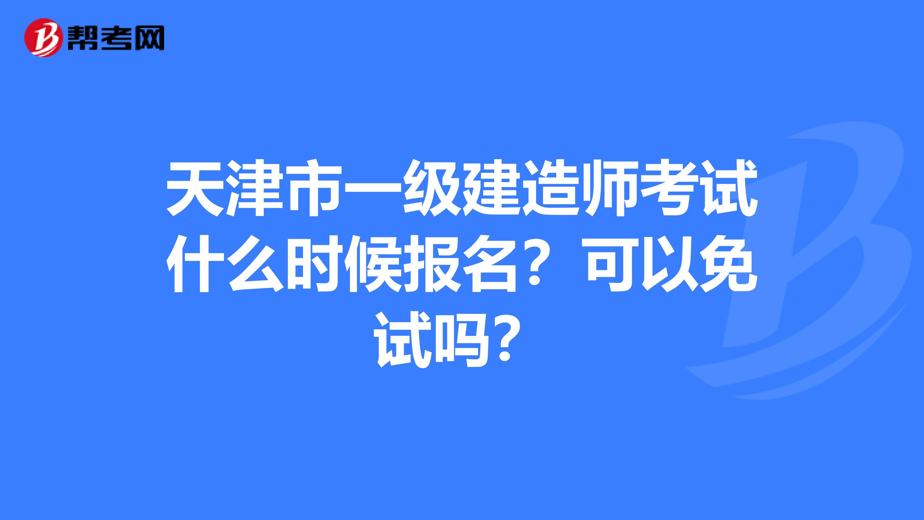 天津市一级建造师考试什么时候报名？可以免试吗？