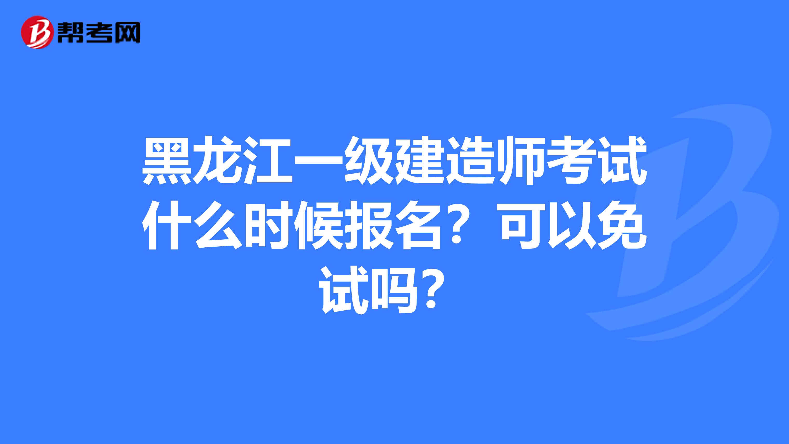 黑龙江一级建造师考试什么时候报名？可以免试吗？