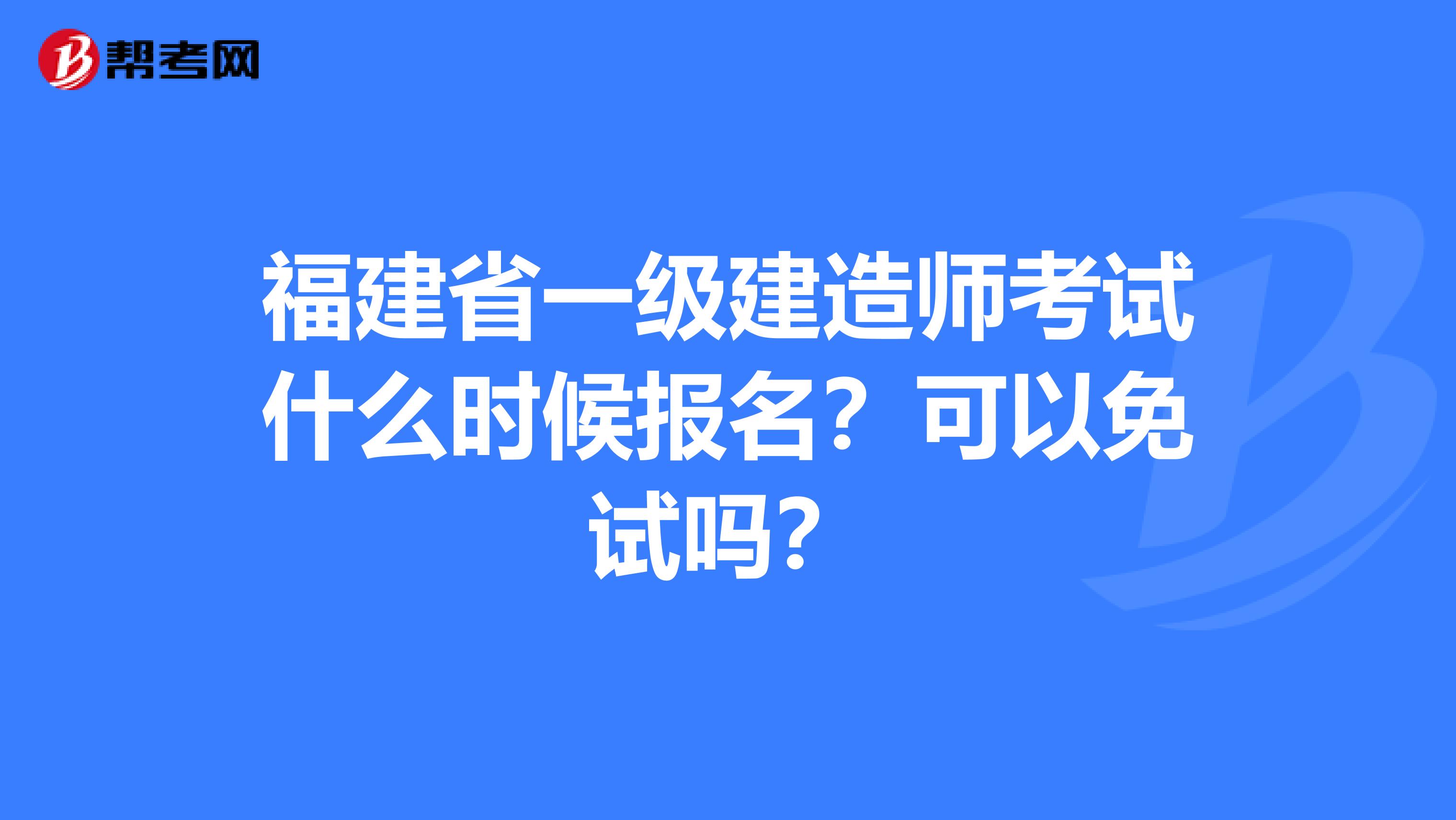 福建省一级建造师考试什么时候报名？可以免试吗？