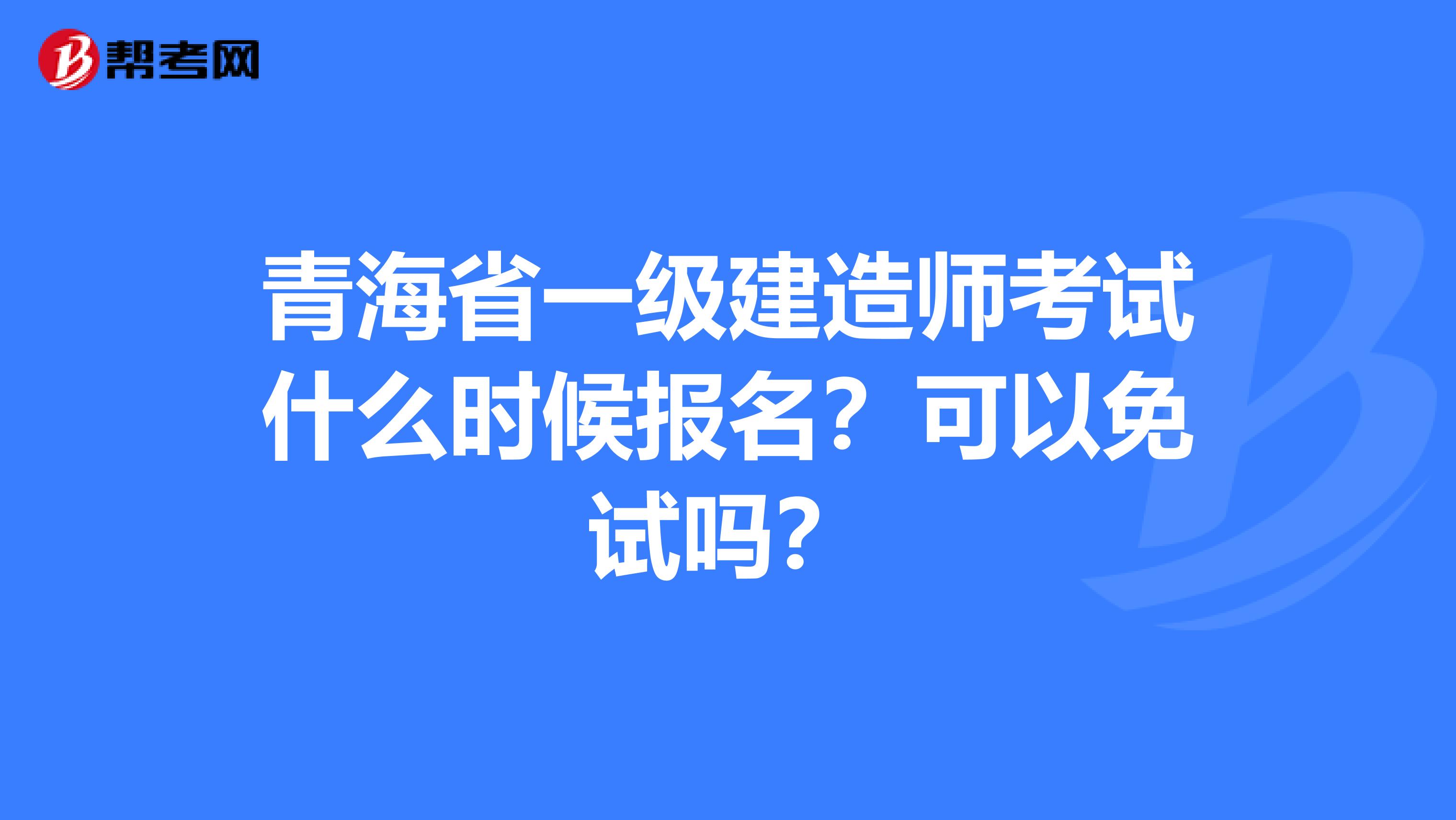 青海省一级建造师考试什么时候报名？可以免试吗？