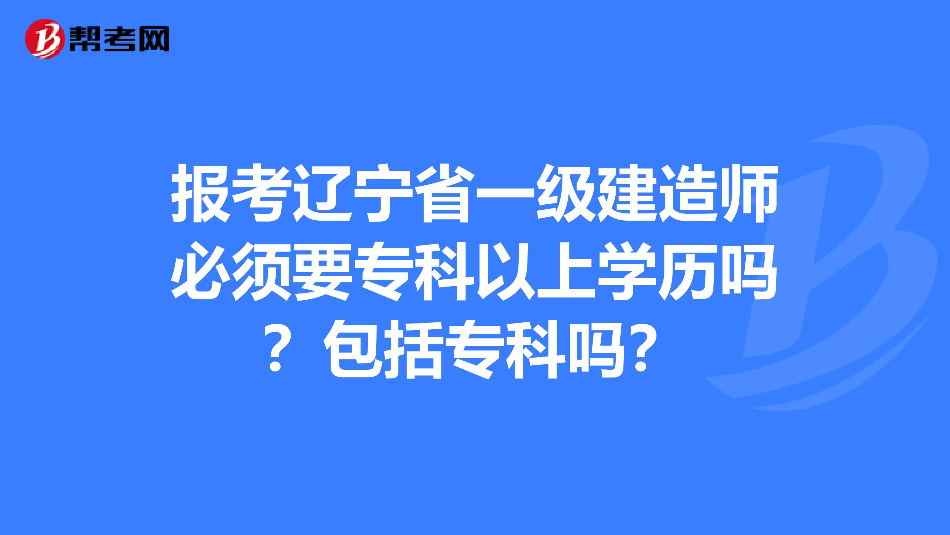 报考辽宁省一级建造师必须要专科以上学历吗？包括专科吗？