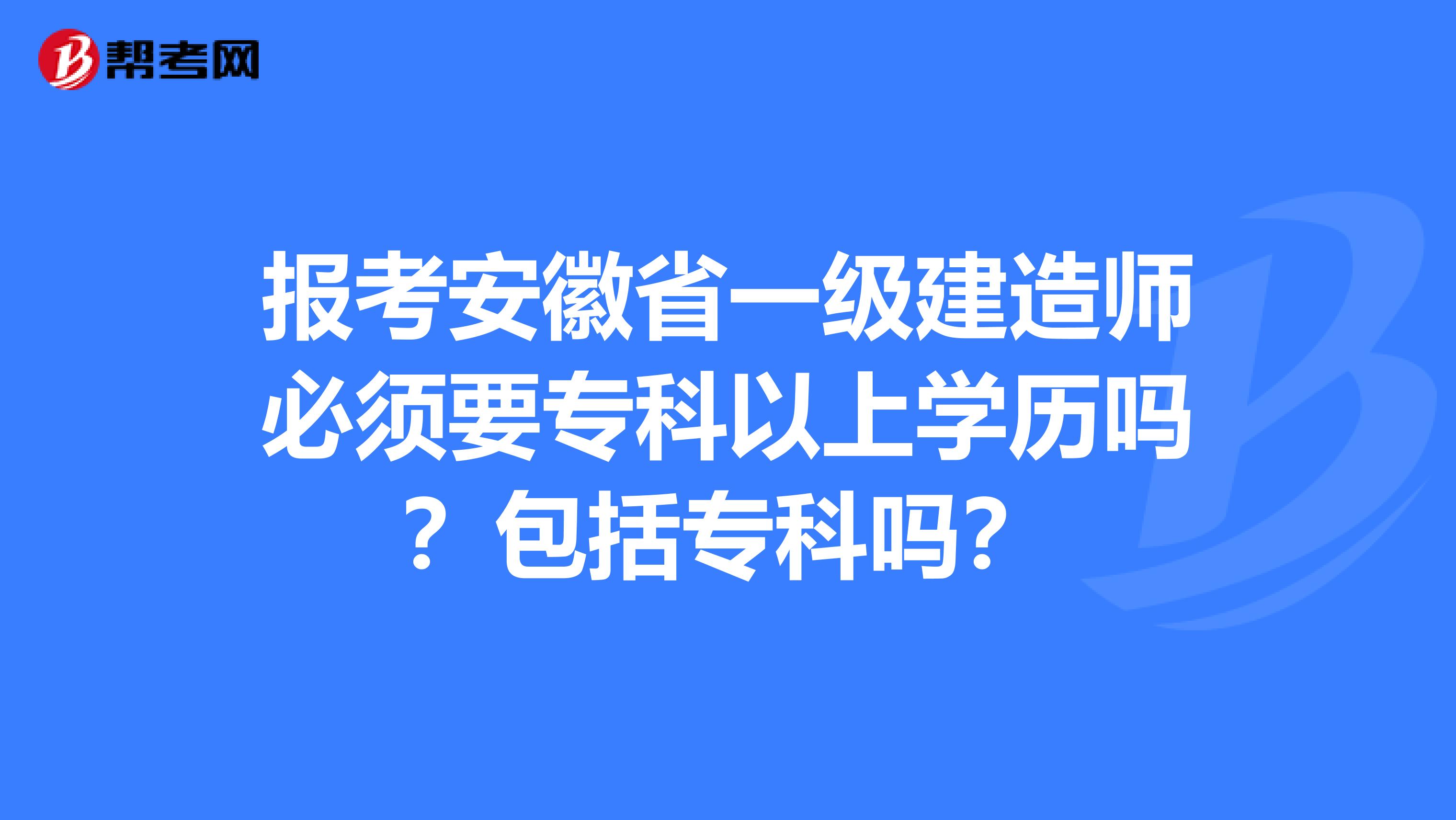 报考安徽省一级建造师必须要专科以上学历吗？包括专科吗？