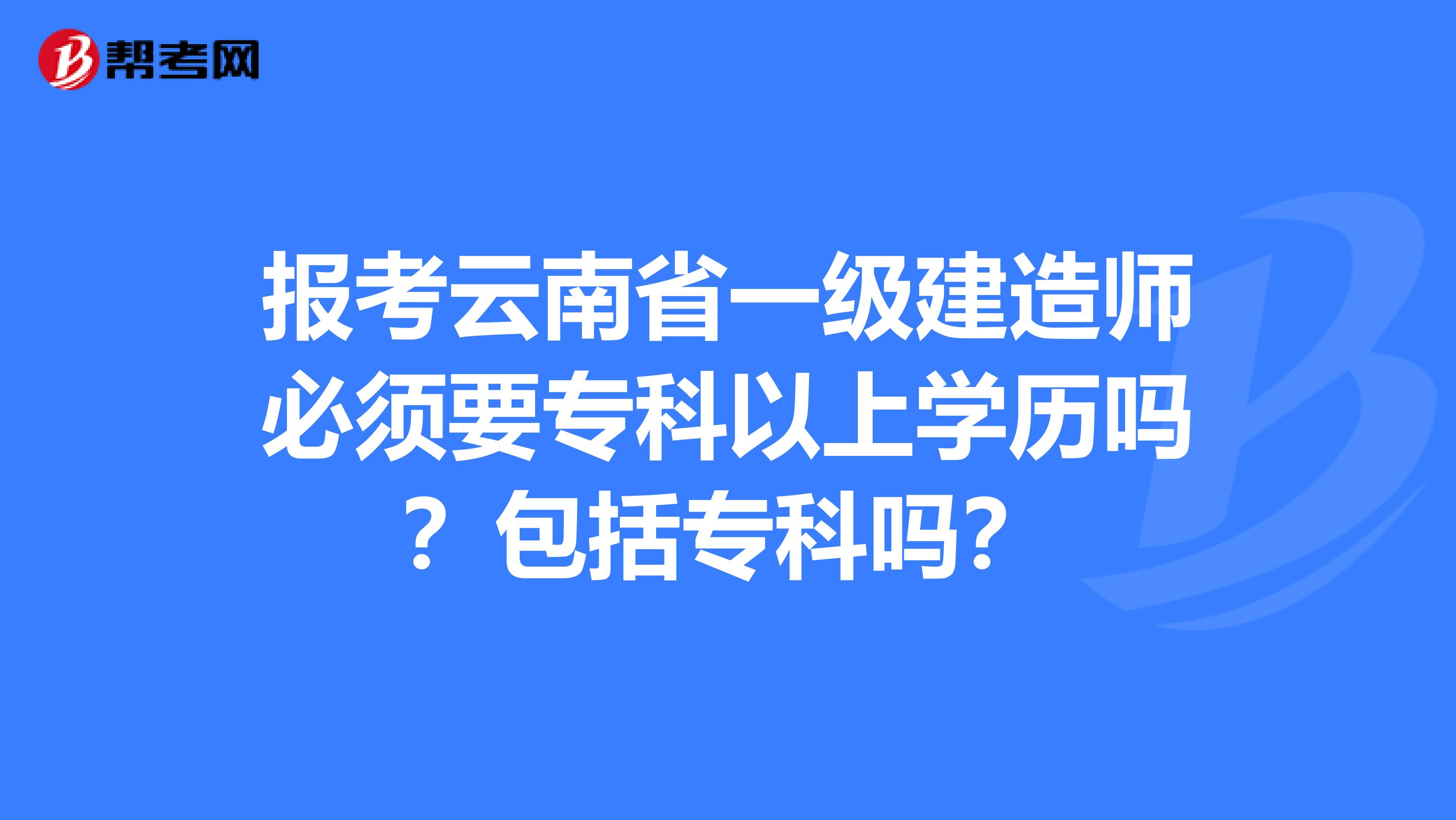 报考云南省一级建造师必须要专科以上学历吗？包括专科吗？