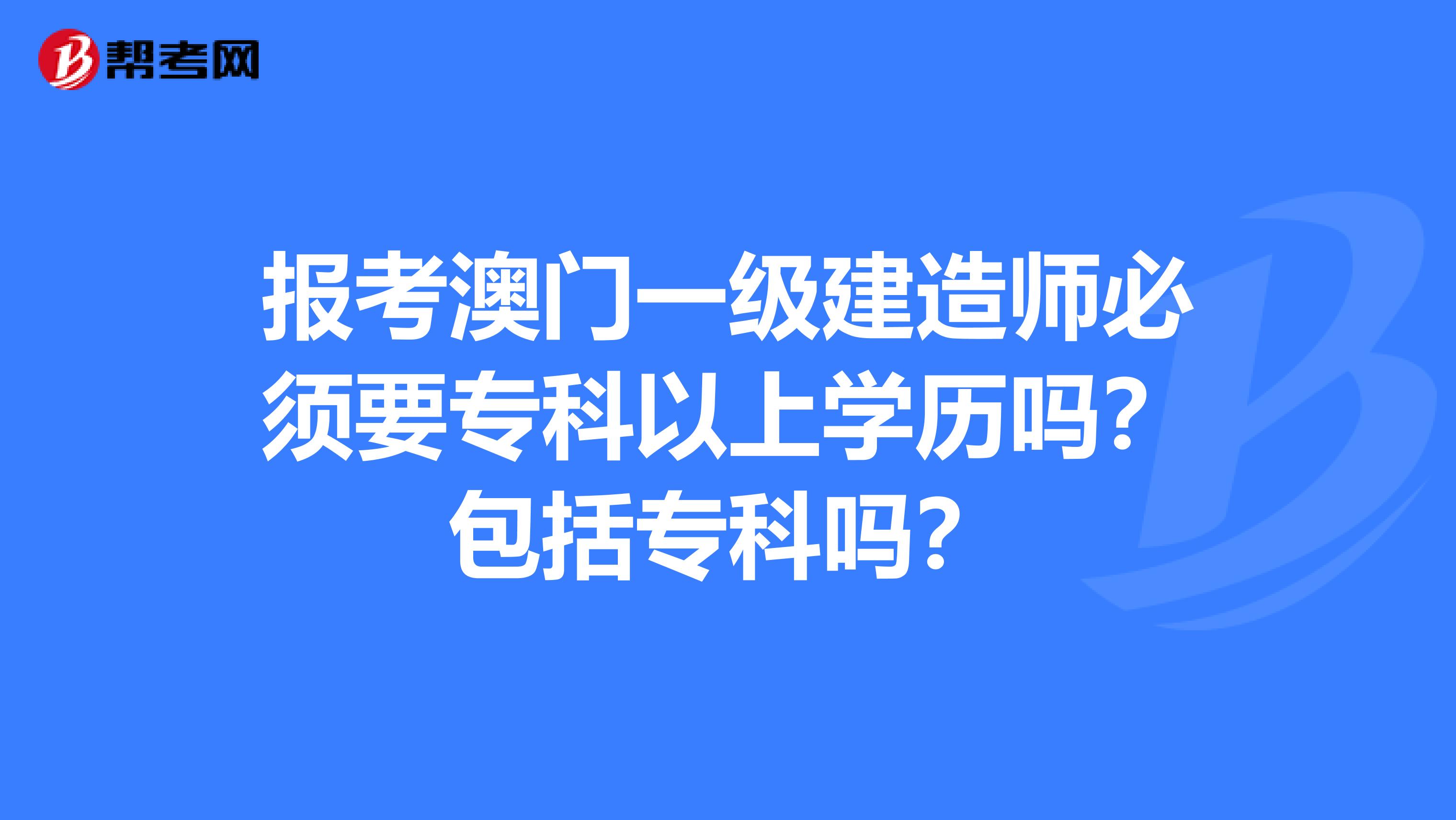 报考澳门一级建造师必须要专科以上学历吗？包括专科吗？