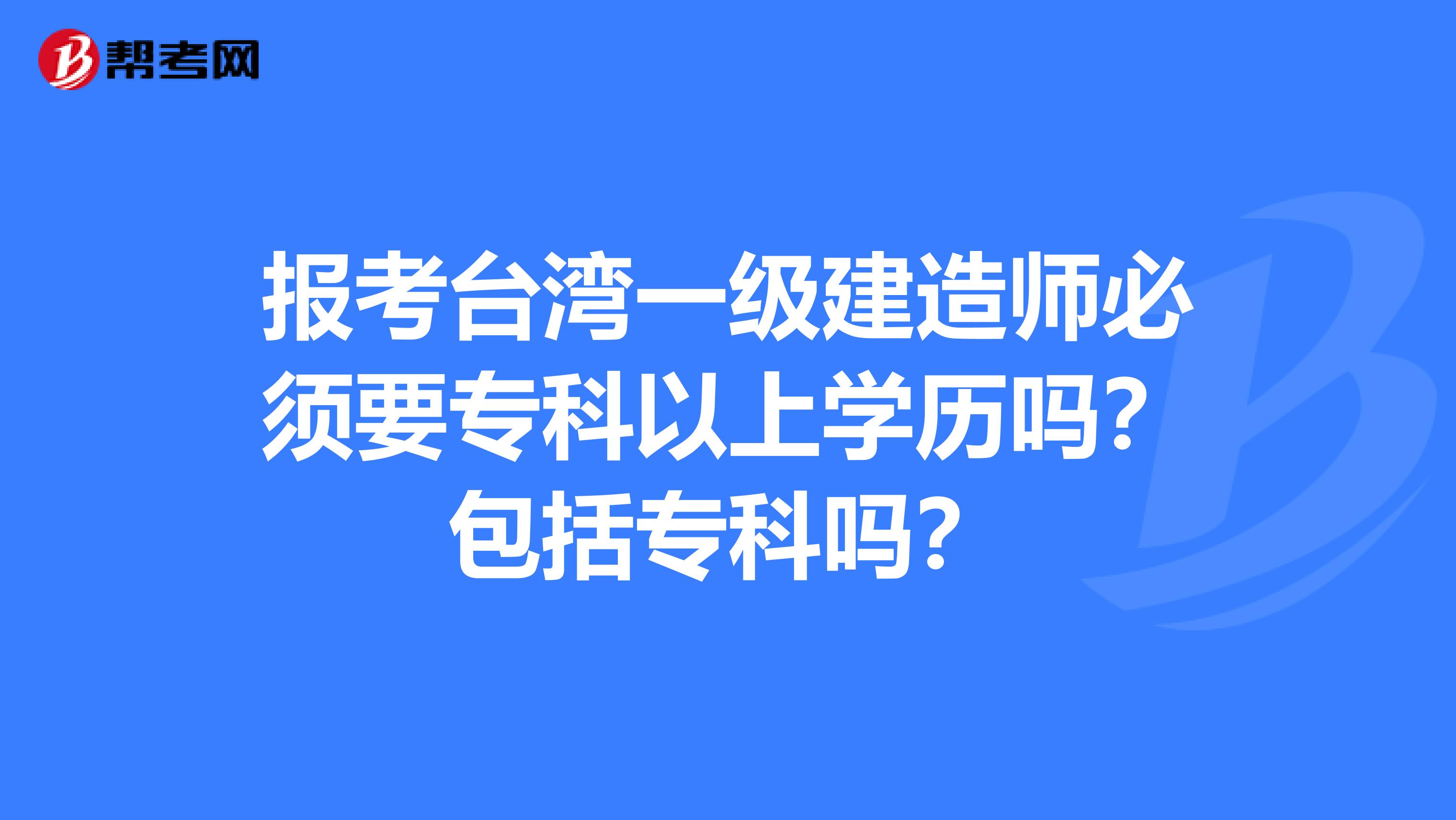 报考台湾一级建造师必须要专科以上学历吗？包括专科吗？