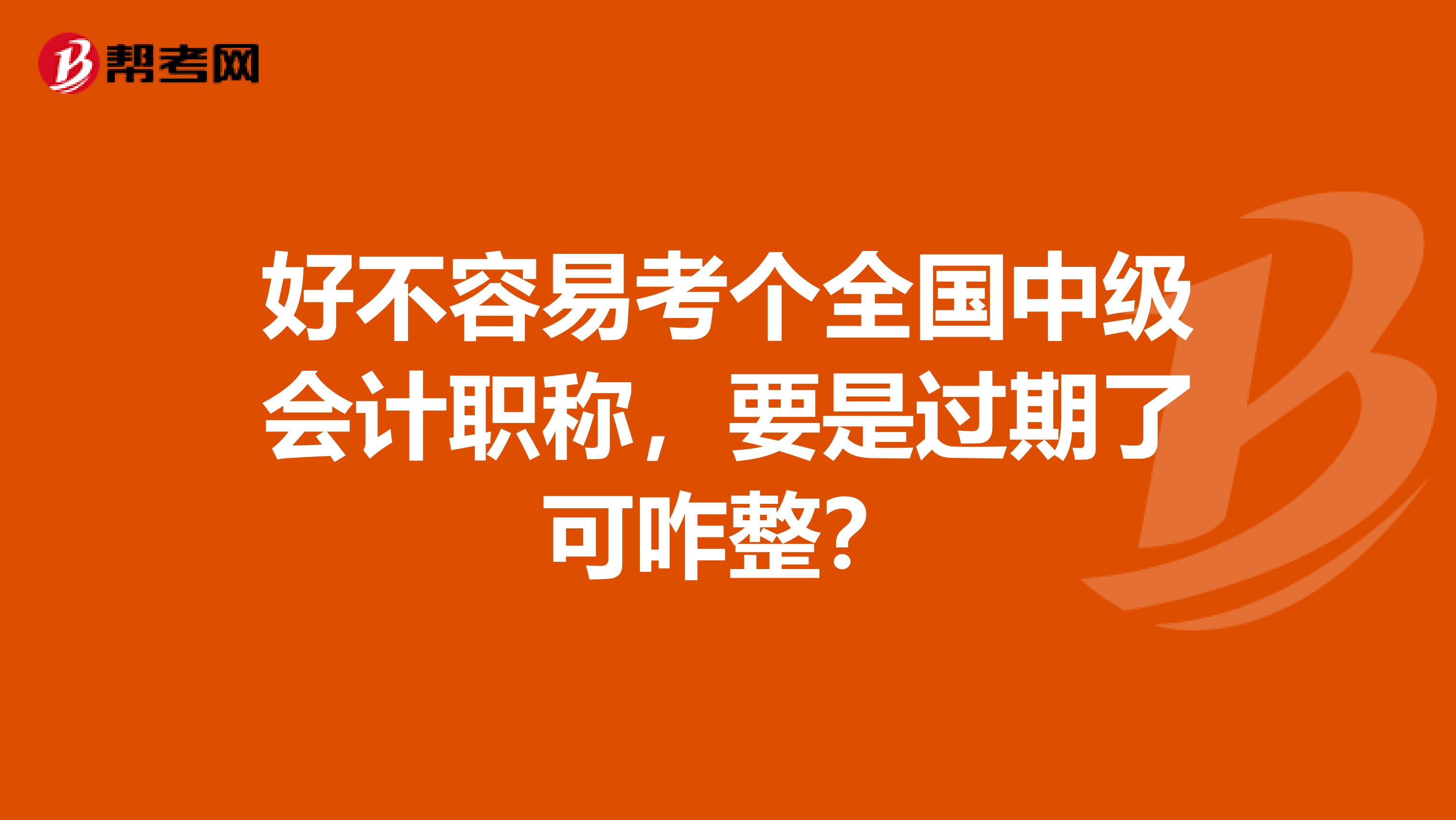 好不容易考个全国中级会计职称，要是过期了可咋整？