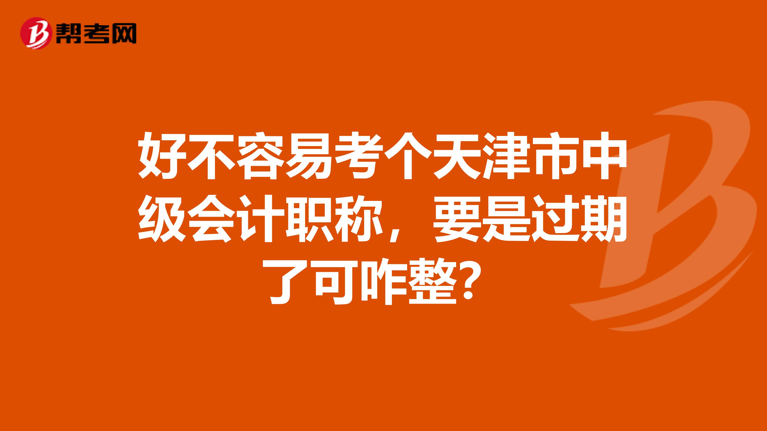 好不容易考个天津市中级会计职称，要是过期了可咋整？