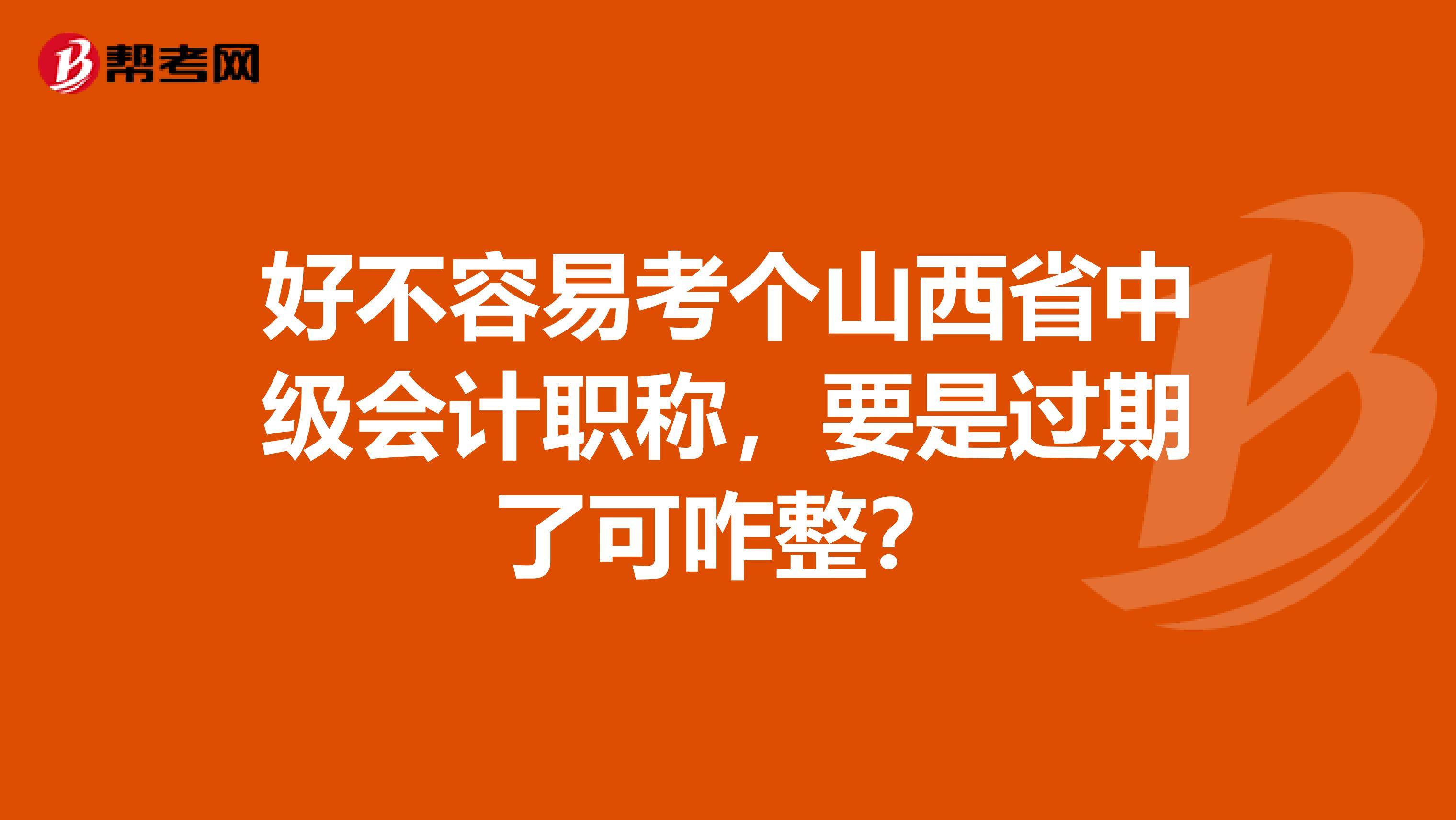 好不容易考个山西省中级会计职称，要是过期了可咋整？
