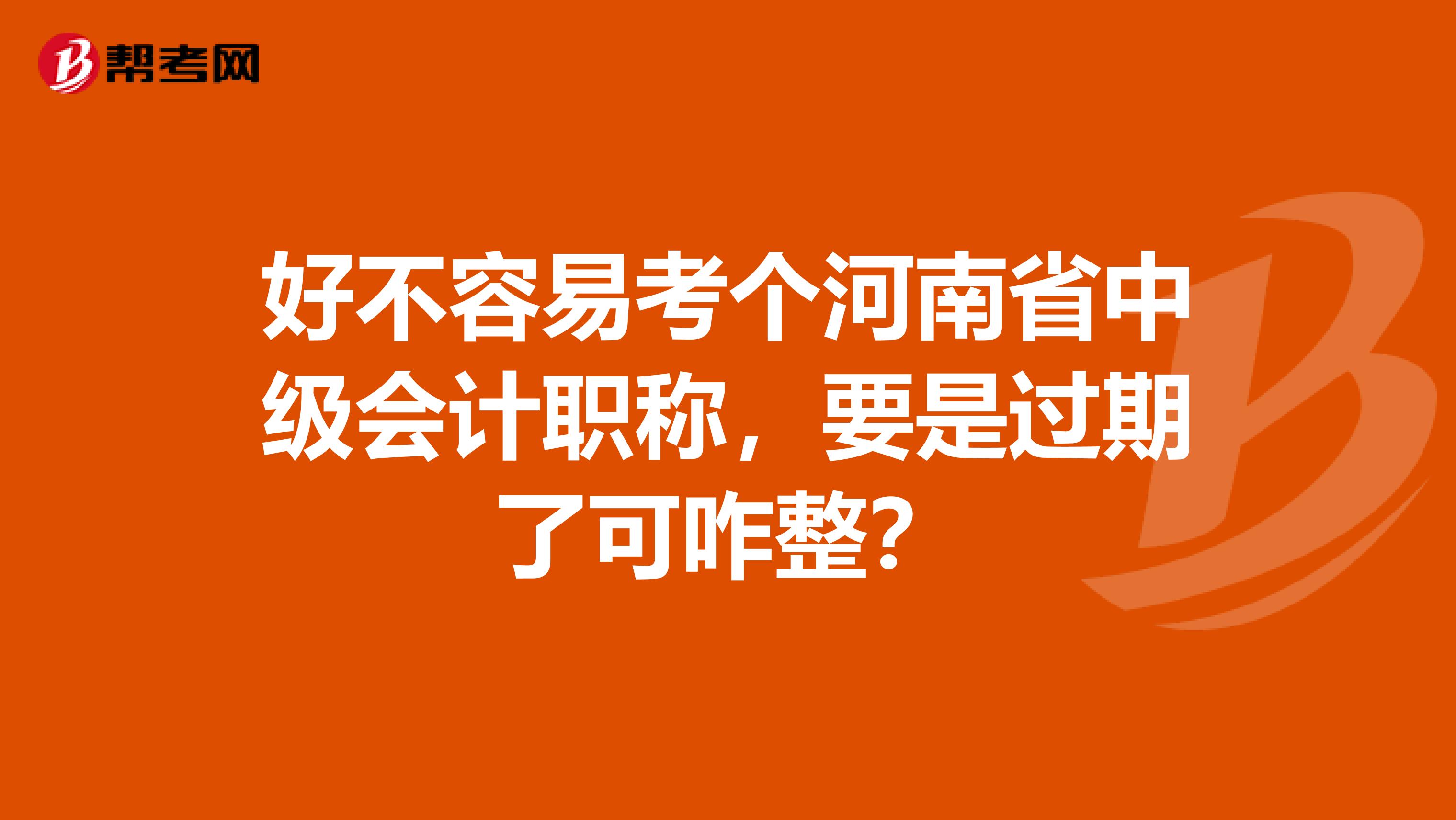 好不容易考个河南省中级会计职称，要是过期了可咋整？