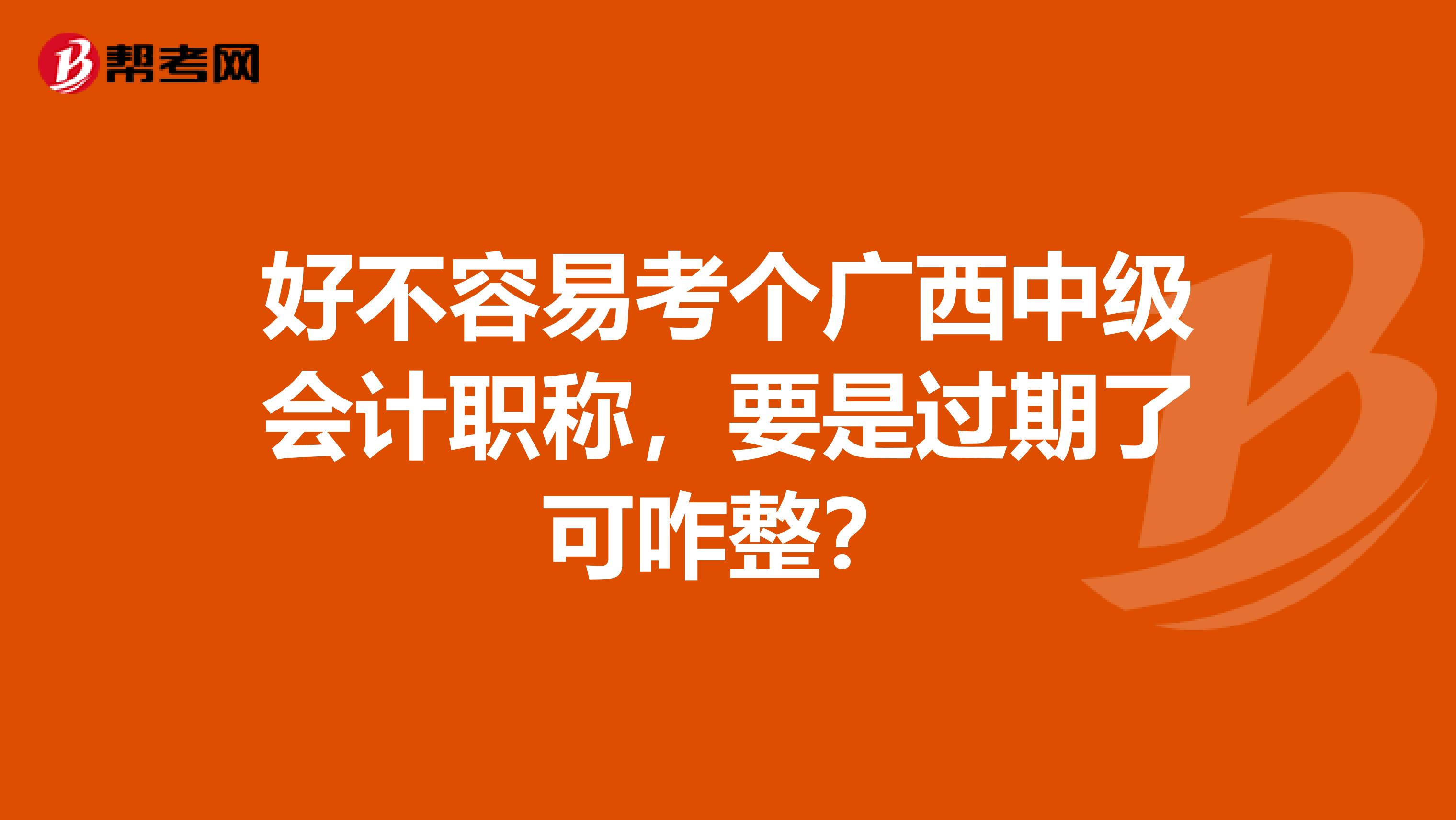 好不容易考个广西中级会计职称，要是过期了可咋整？