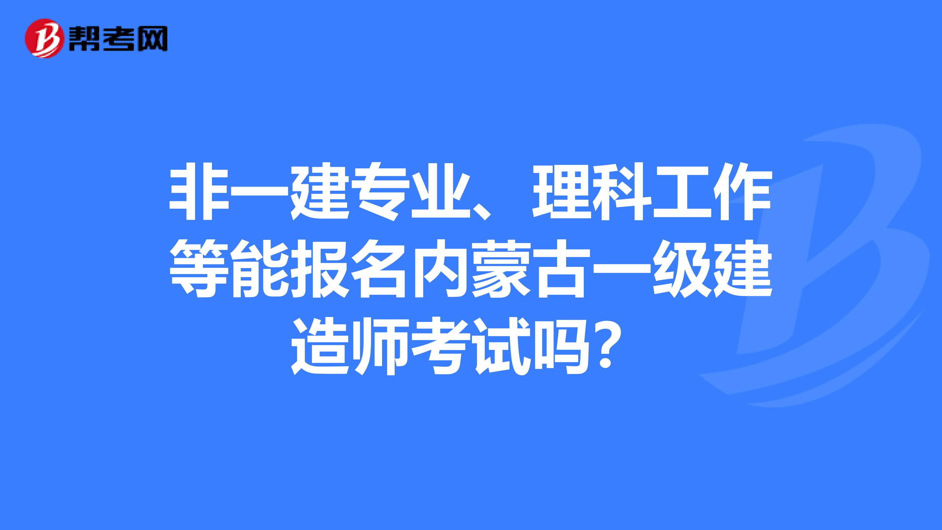 非一建专业、理科工作等能报名内蒙古一级建造师考试吗？