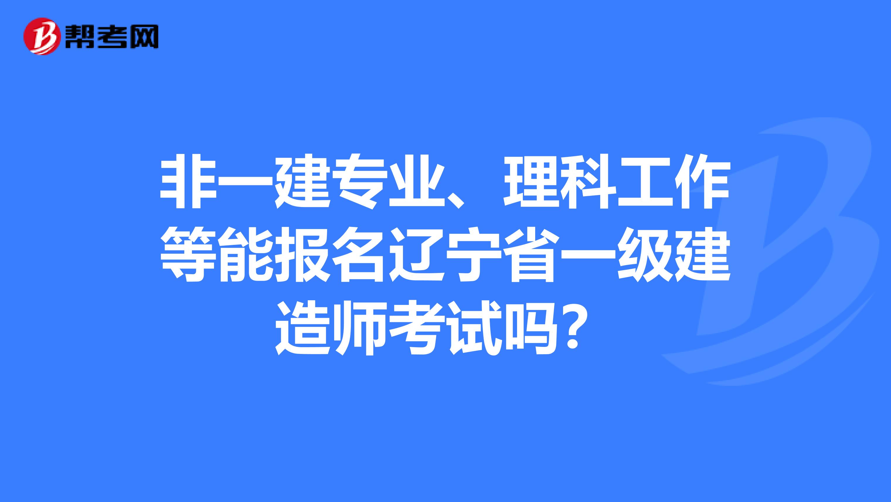 非一建专业、理科工作等能报名辽宁省一级建造师考试吗？