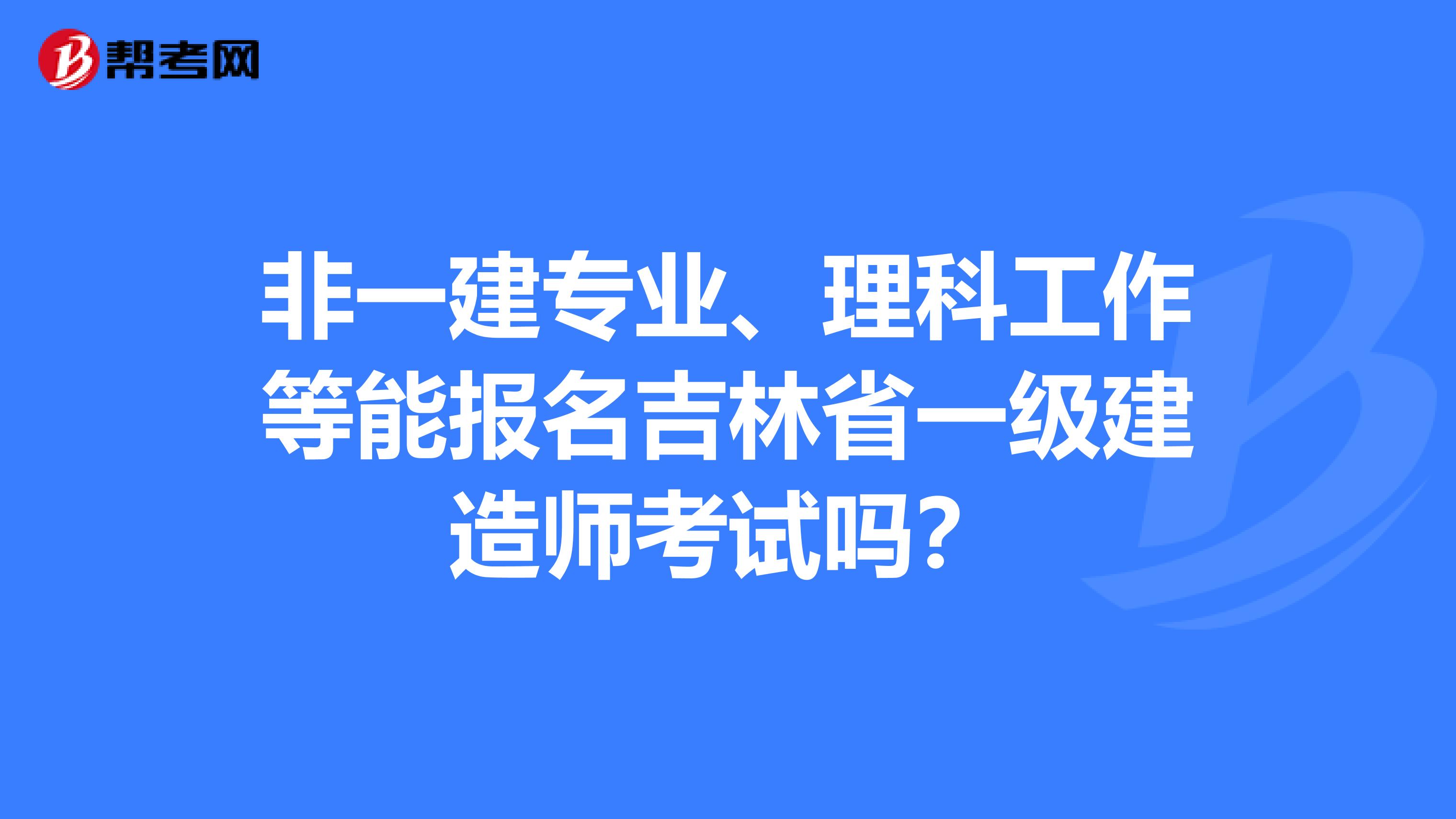 非一建专业、理科工作等能报名吉林省一级建造师考试吗？