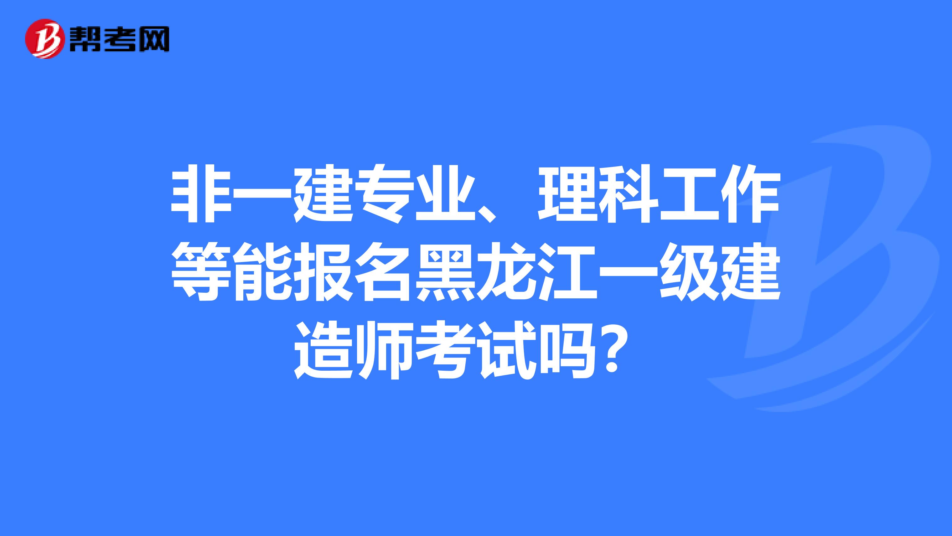 非一建专业、理科工作等能报名黑龙江一级建造师考试吗？