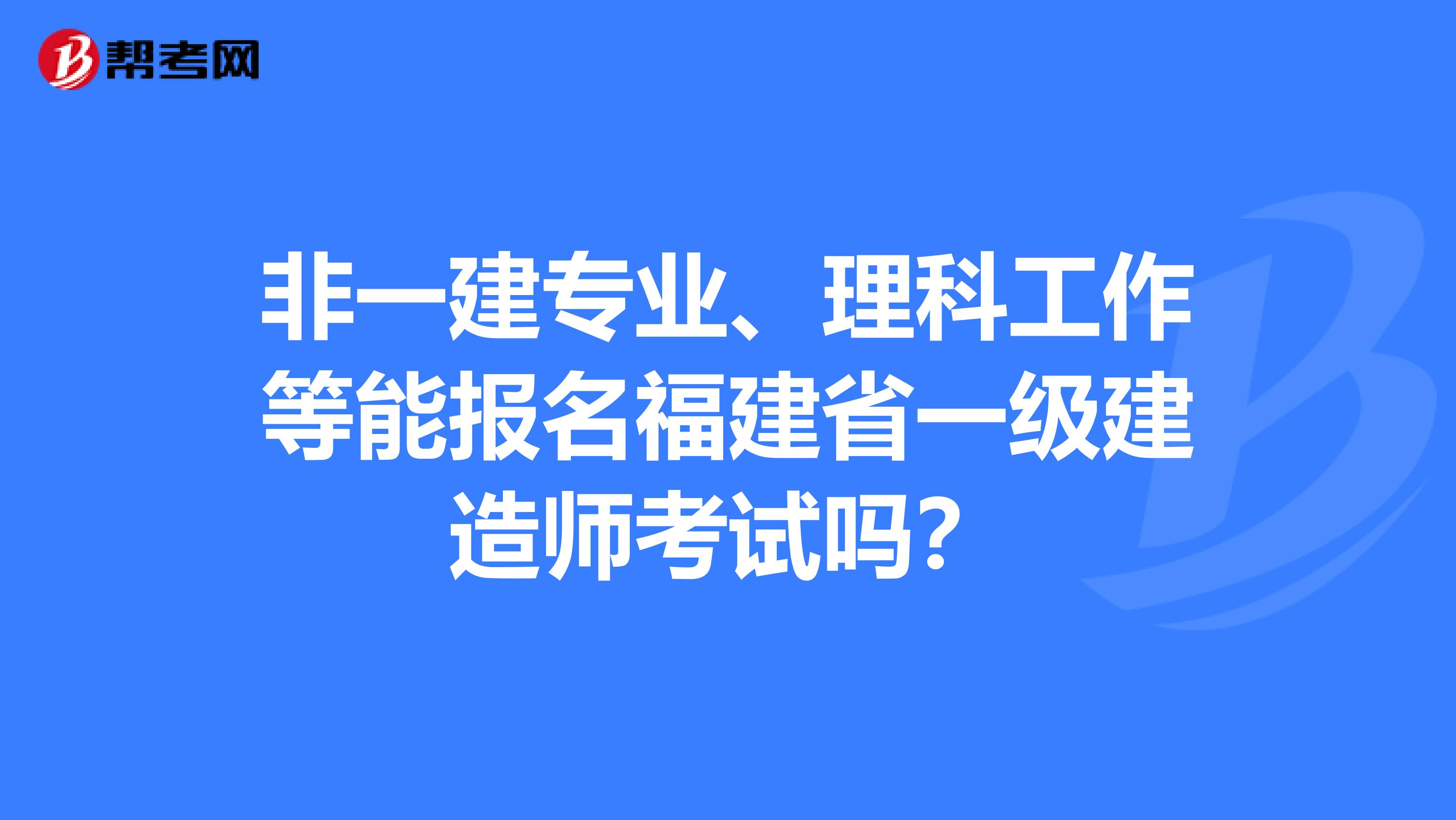 非一建专业、理科工作等能报名福建省一级建造师考试吗？