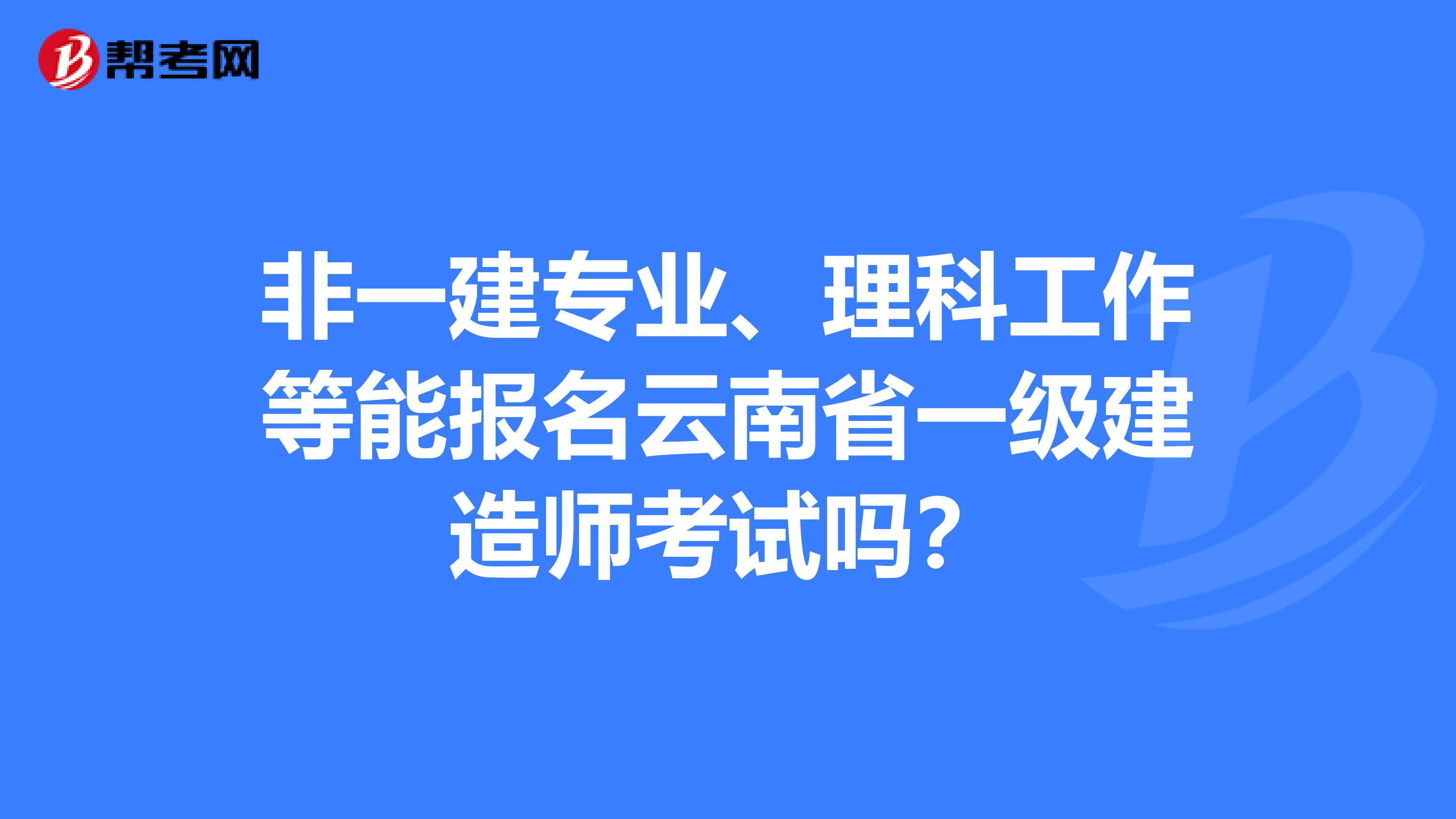 非一建专业、理科工作等能报名云南省一级建造师考试吗？