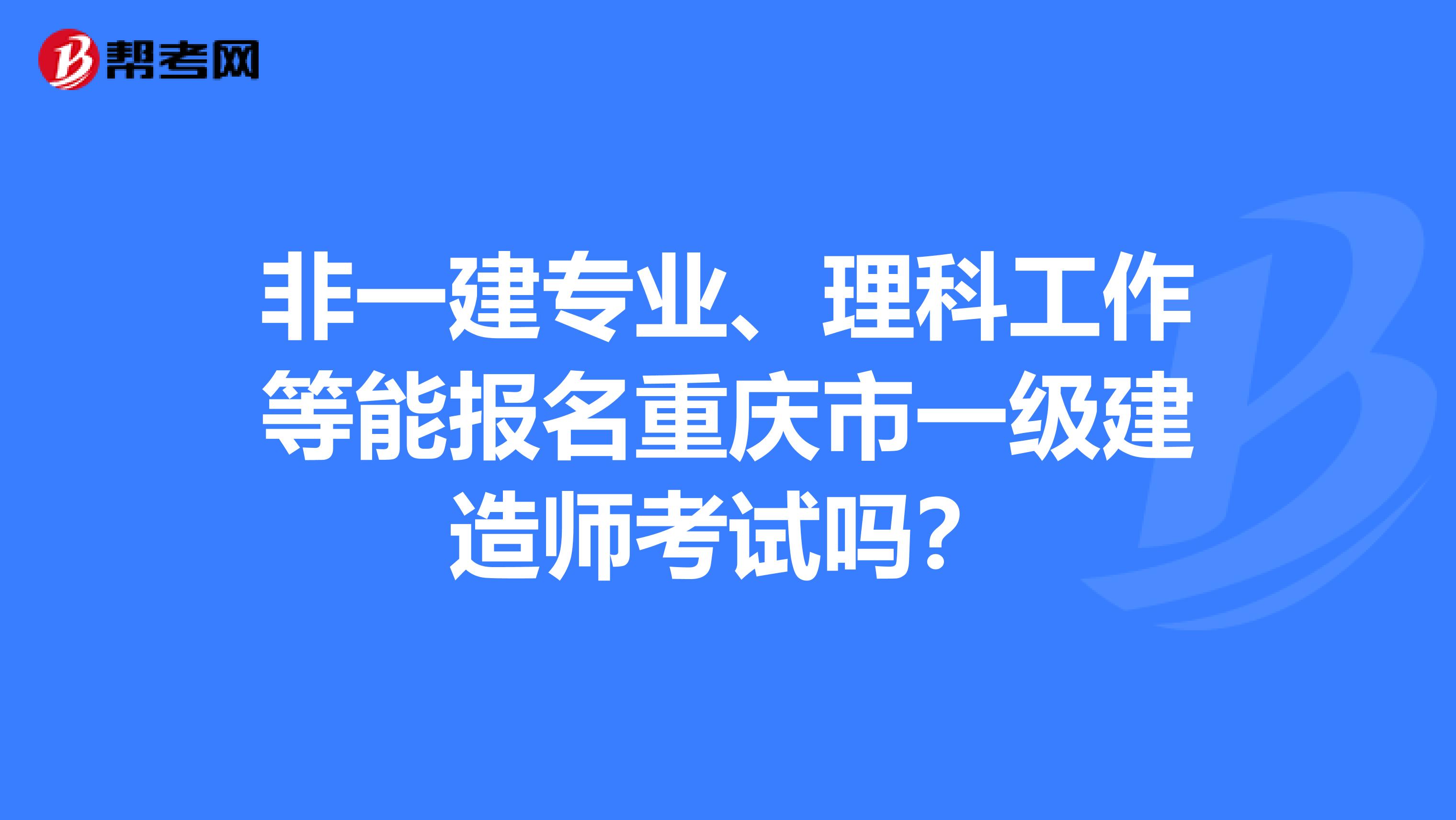 非一建专业、理科工作等能报名重庆市一级建造师考试吗？
