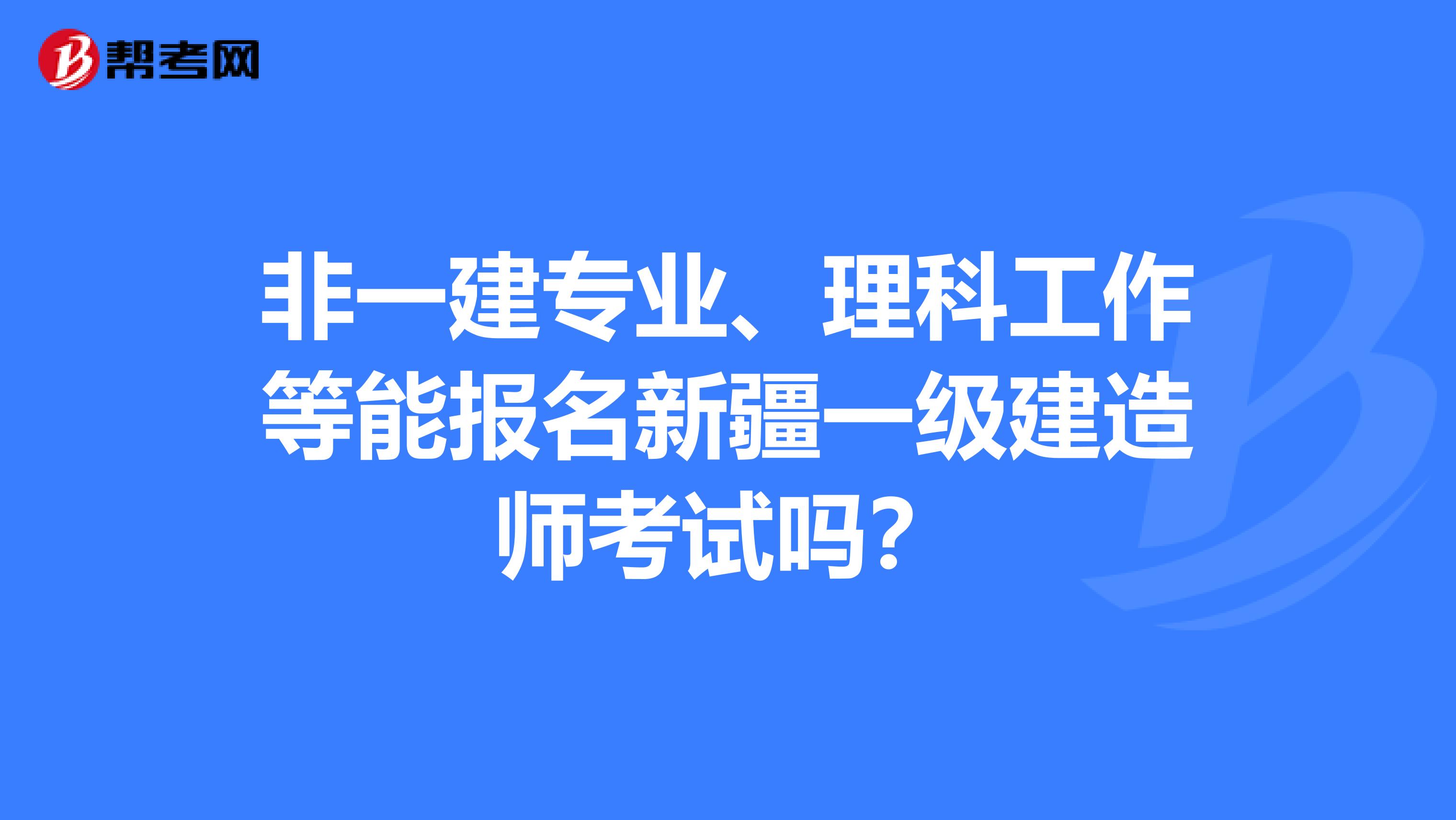 非一建专业、理科工作等能报名新疆一级建造师考试吗？