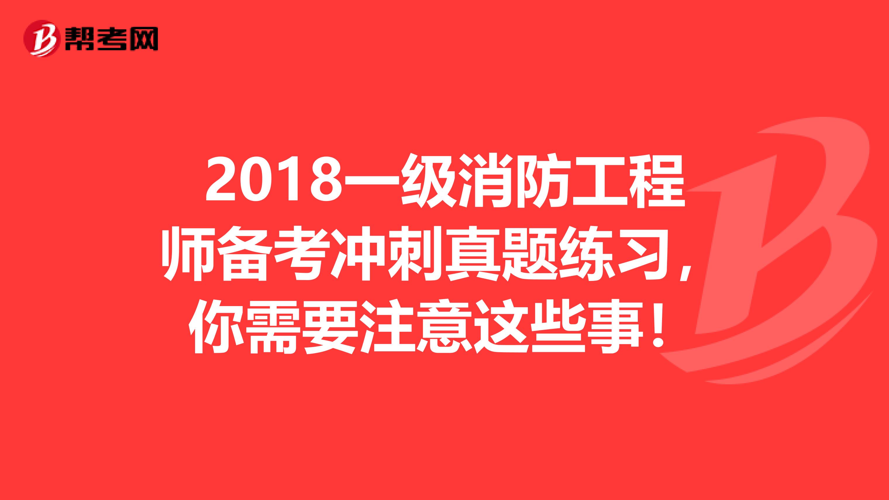 2018一级消防工程师备考冲刺真题练习，你需要注意这些事！