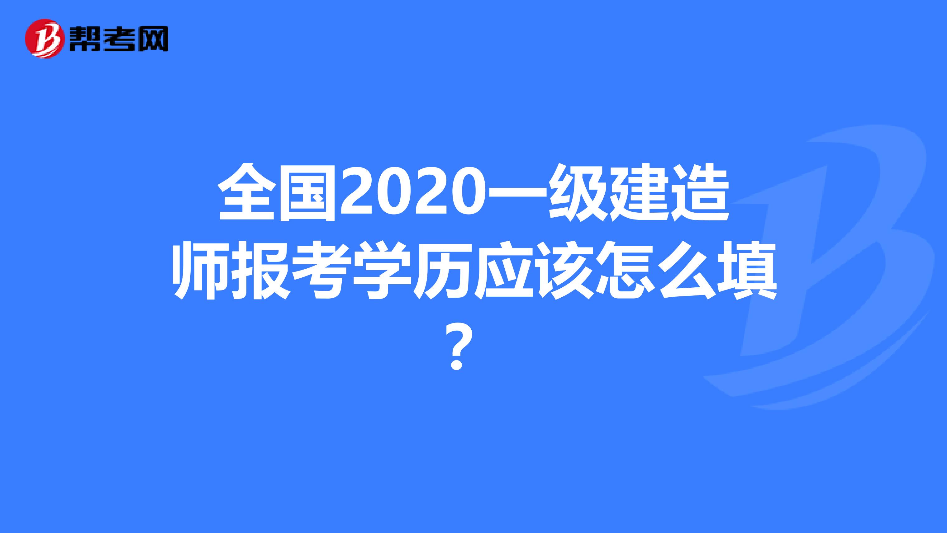 全国2020一级建造师报考学历应该怎么填？