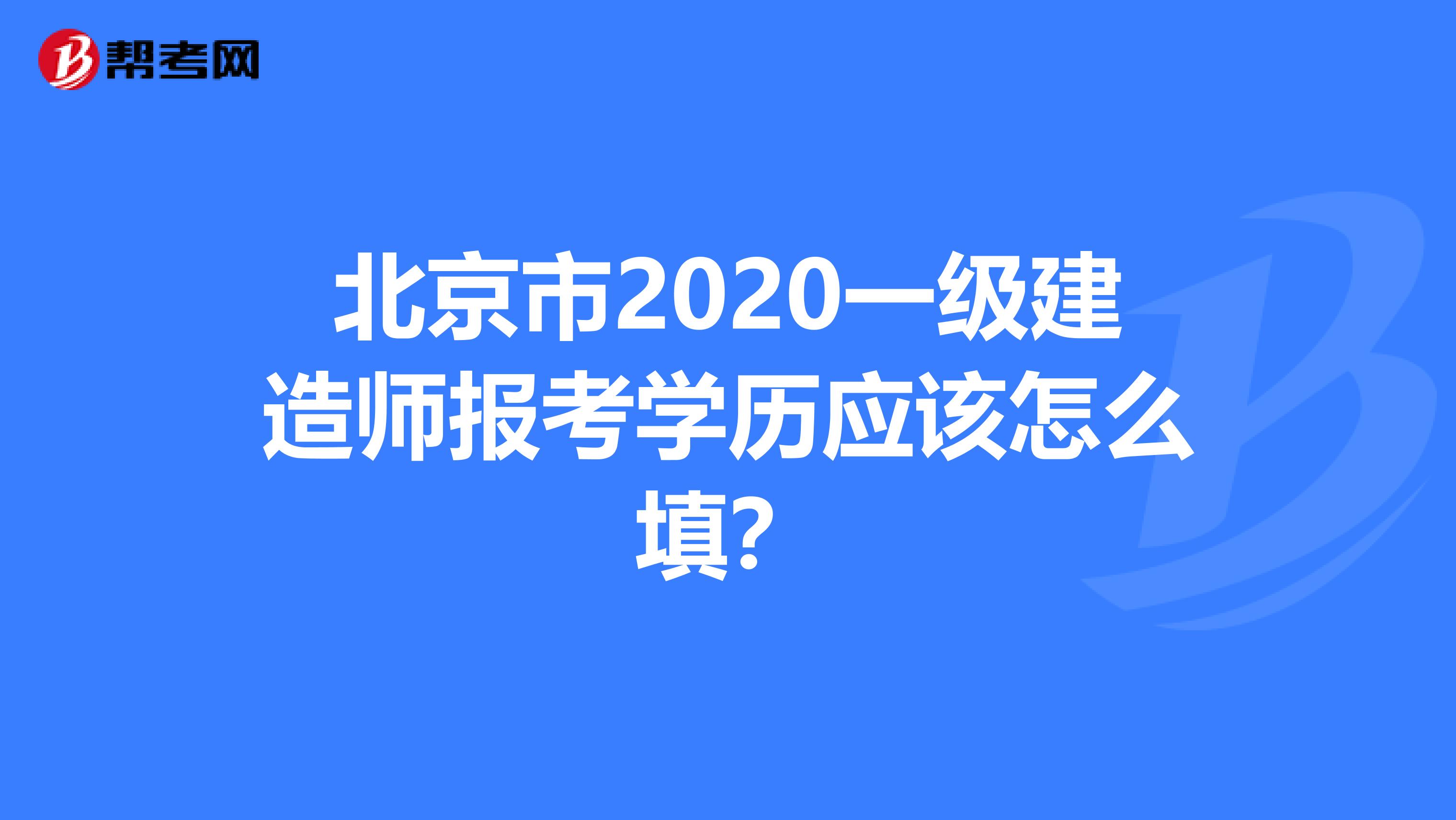 北京市2020一级建造师报考学历应该怎么填？