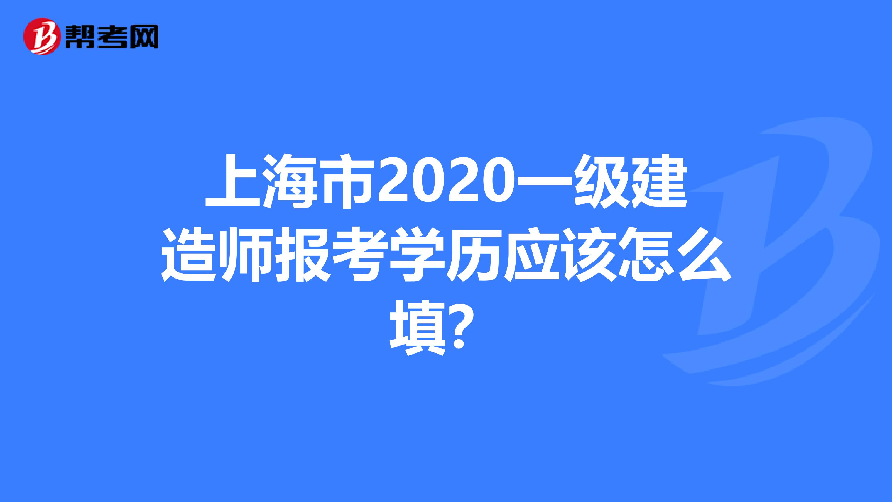 上海市2020一级建造师报考学历应该怎么填？