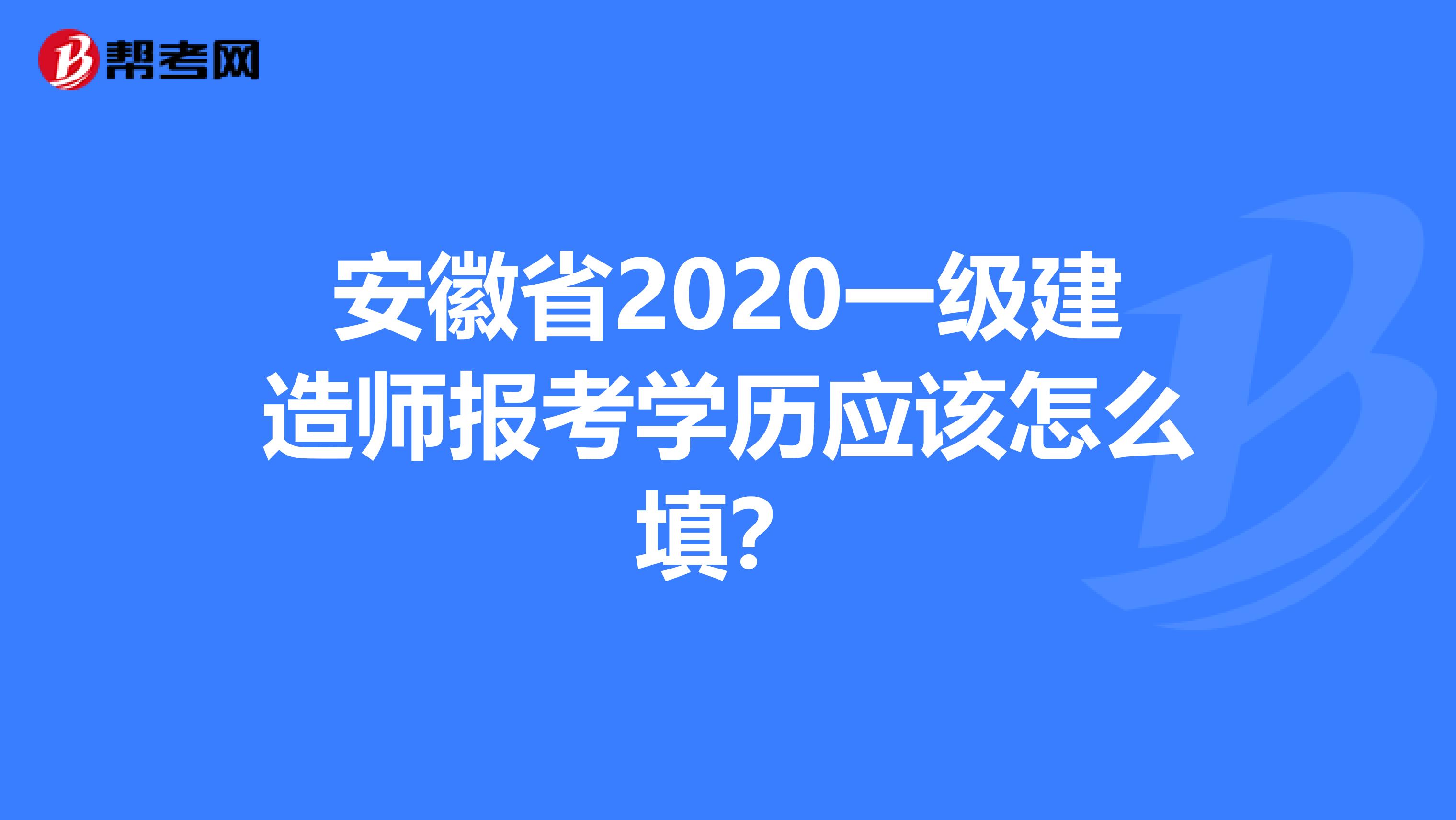 安徽省2020一级建造师报考学历应该怎么填？