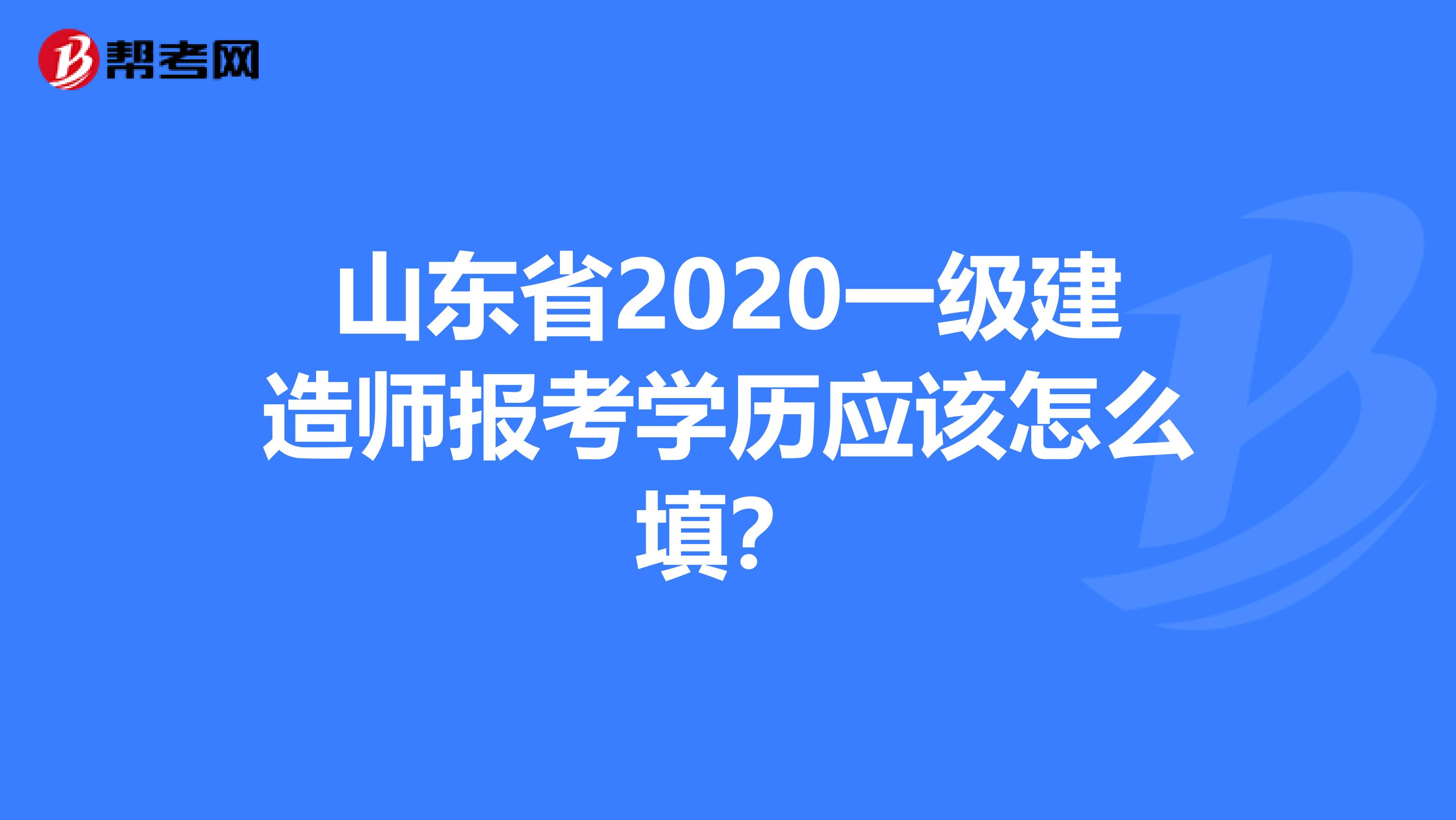 山东省2020一级建造师报考学历应该怎么填？