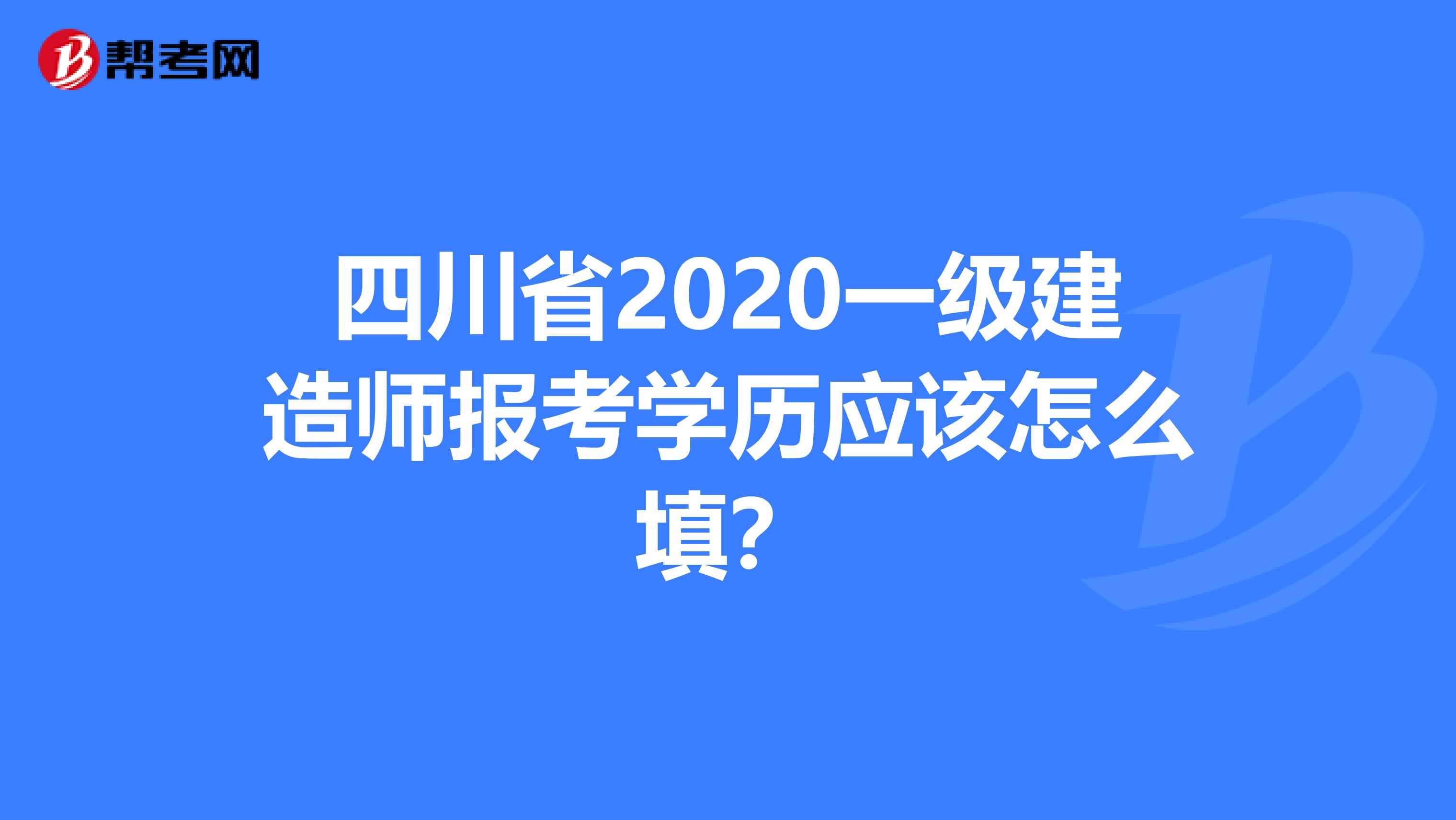 四川省2020一级建造师报考学历应该怎么填？