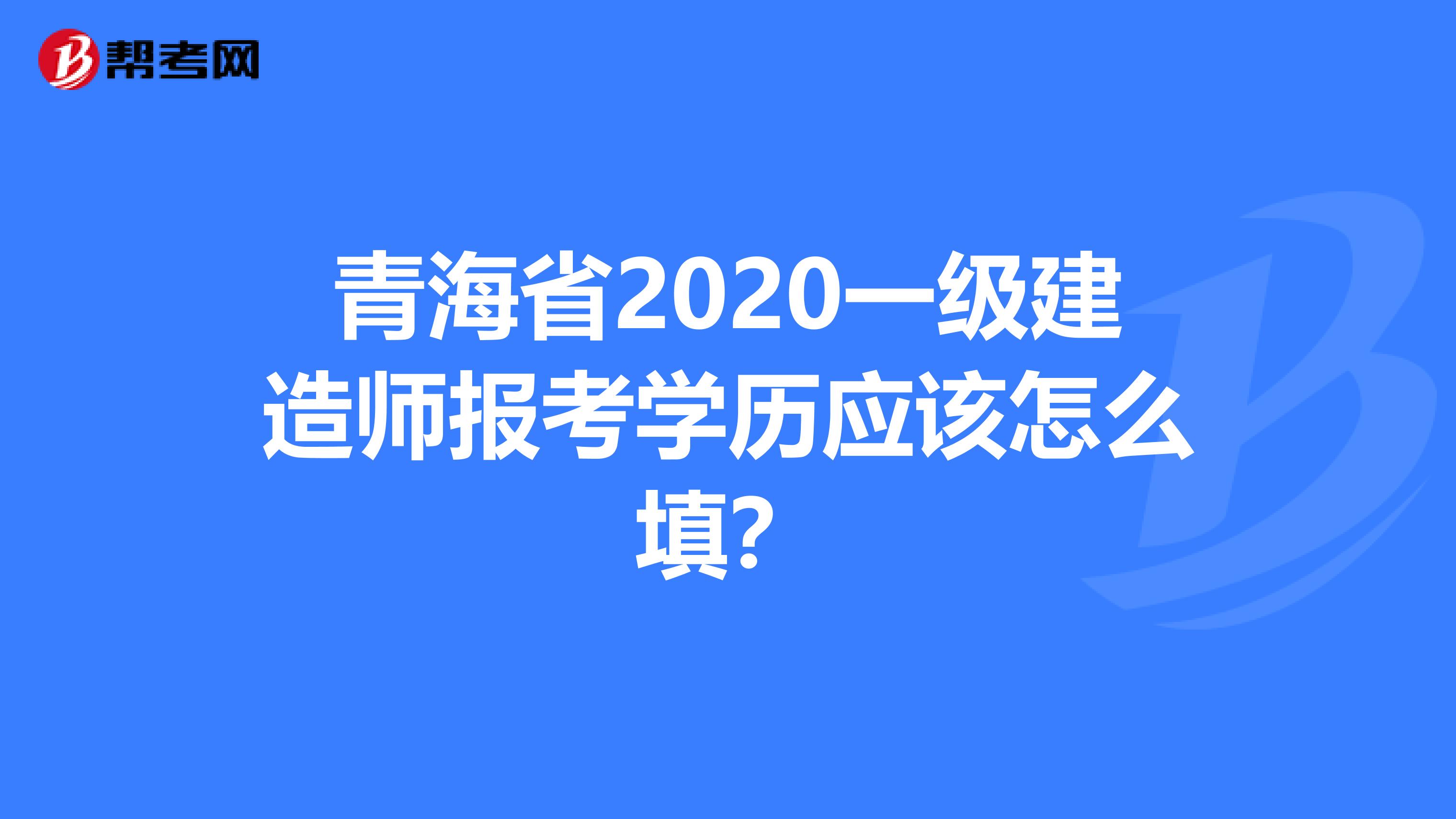 青海省2020一级建造师报考学历应该怎么填？