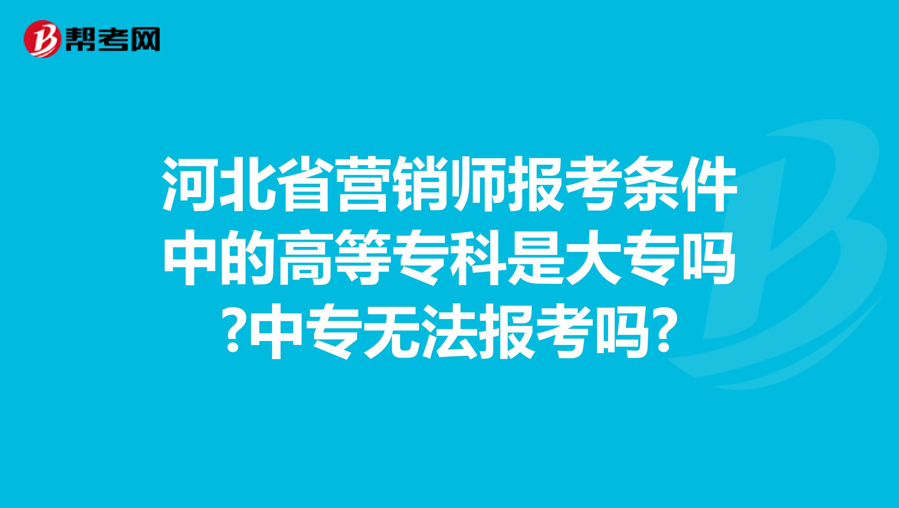 河北省营销师报考条件中的高等专科是大专吗?中专无法报考吗?