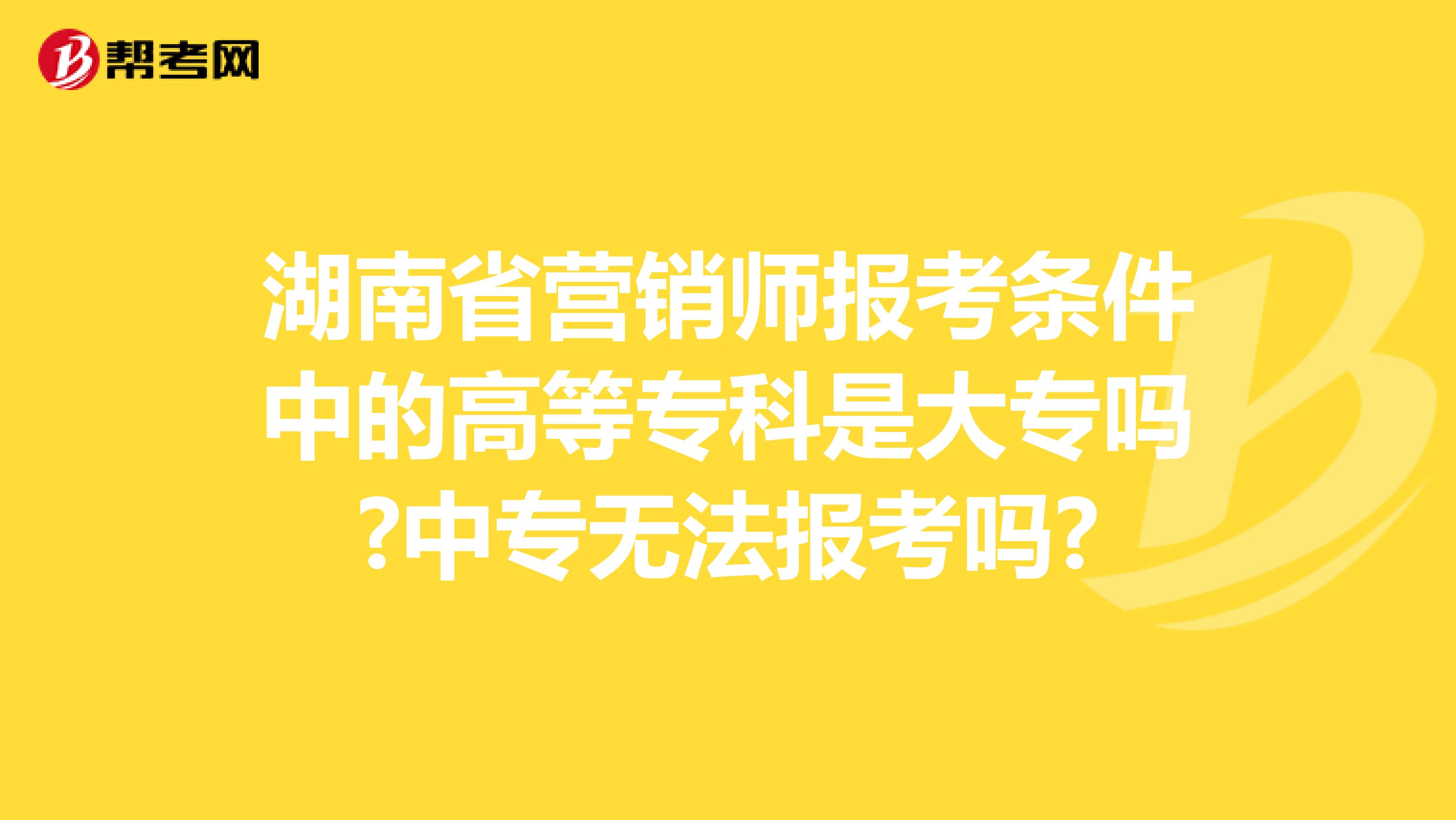 湖南省营销师报考条件中的高等专科是大专吗?中专无法报考吗?