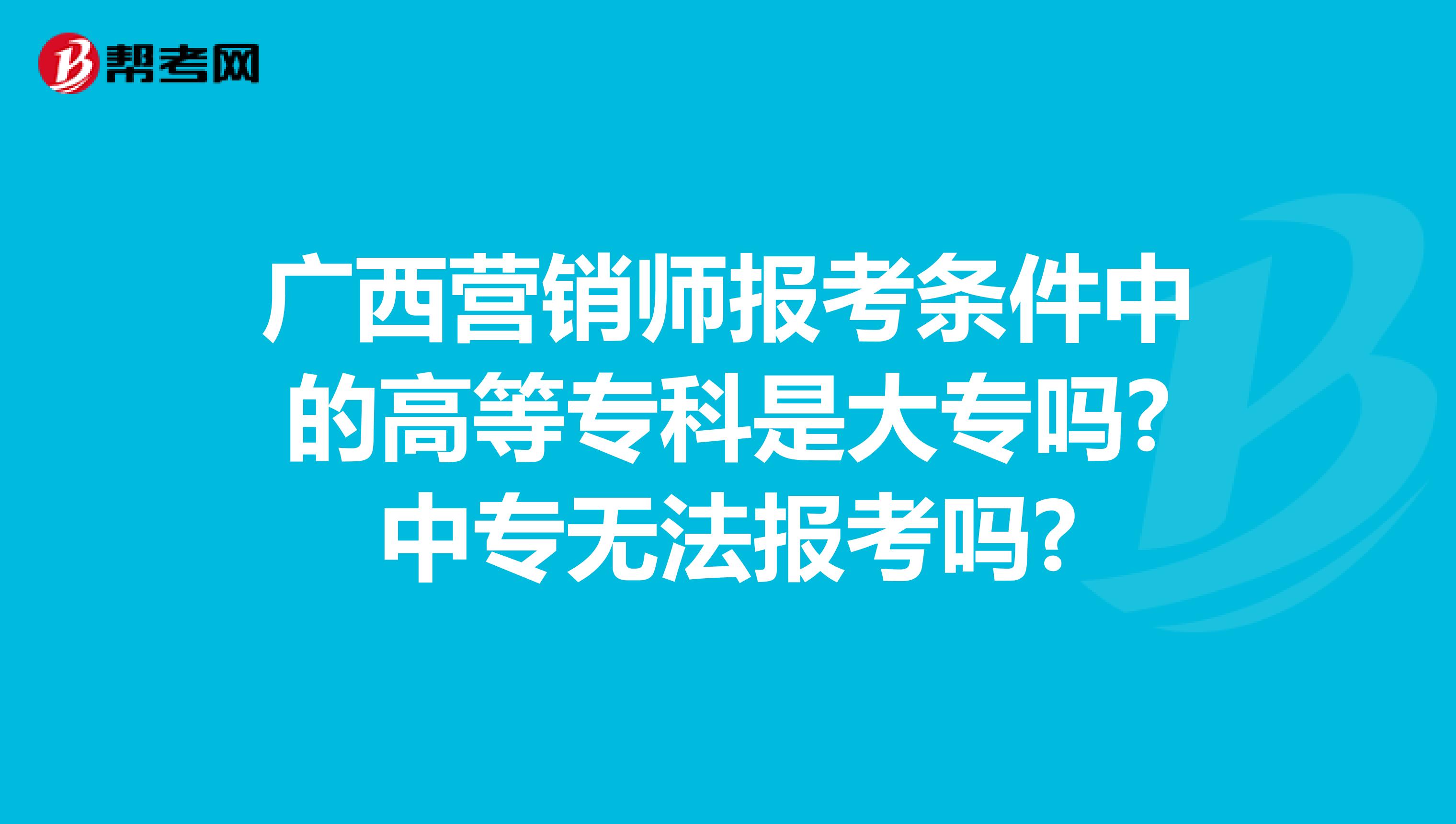 广西营销师报考条件中的高等专科是大专吗?中专无法报考吗?