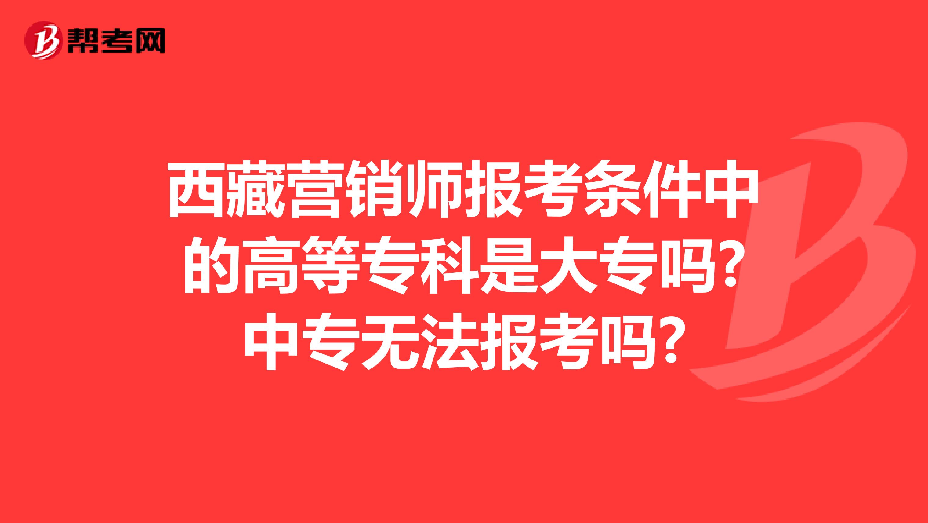 西藏营销师报考条件中的高等专科是大专吗?中专无法报考吗?