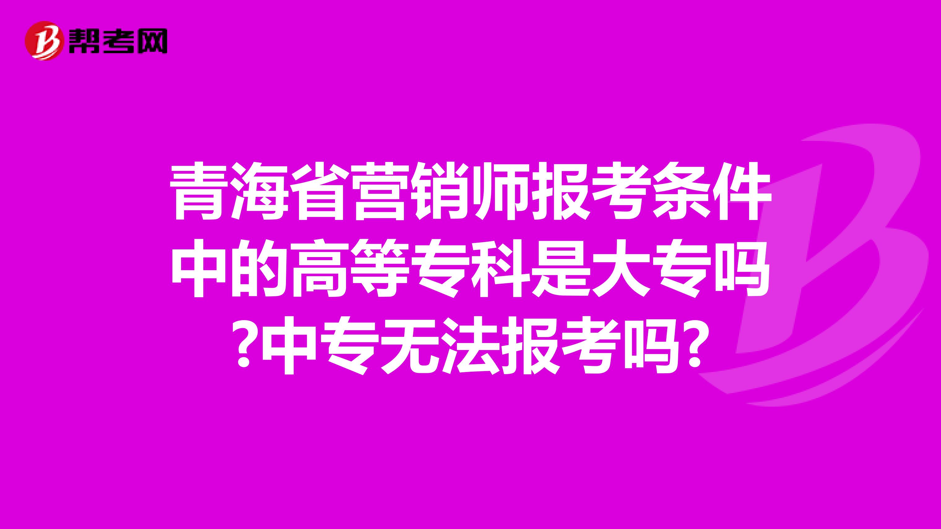 青海省营销师报考条件中的高等专科是大专吗?中专无法报考吗?